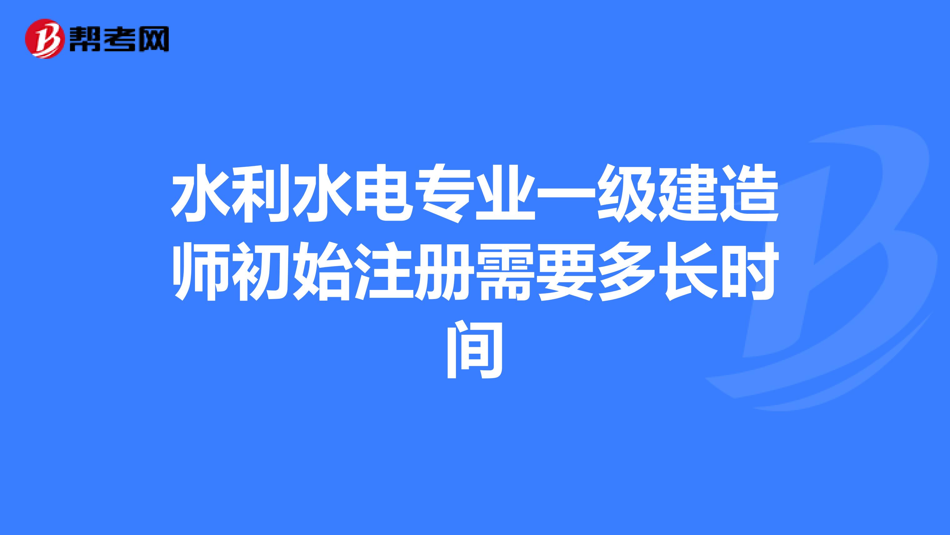 水利水電專業一級建造師初始注冊需要多長時間