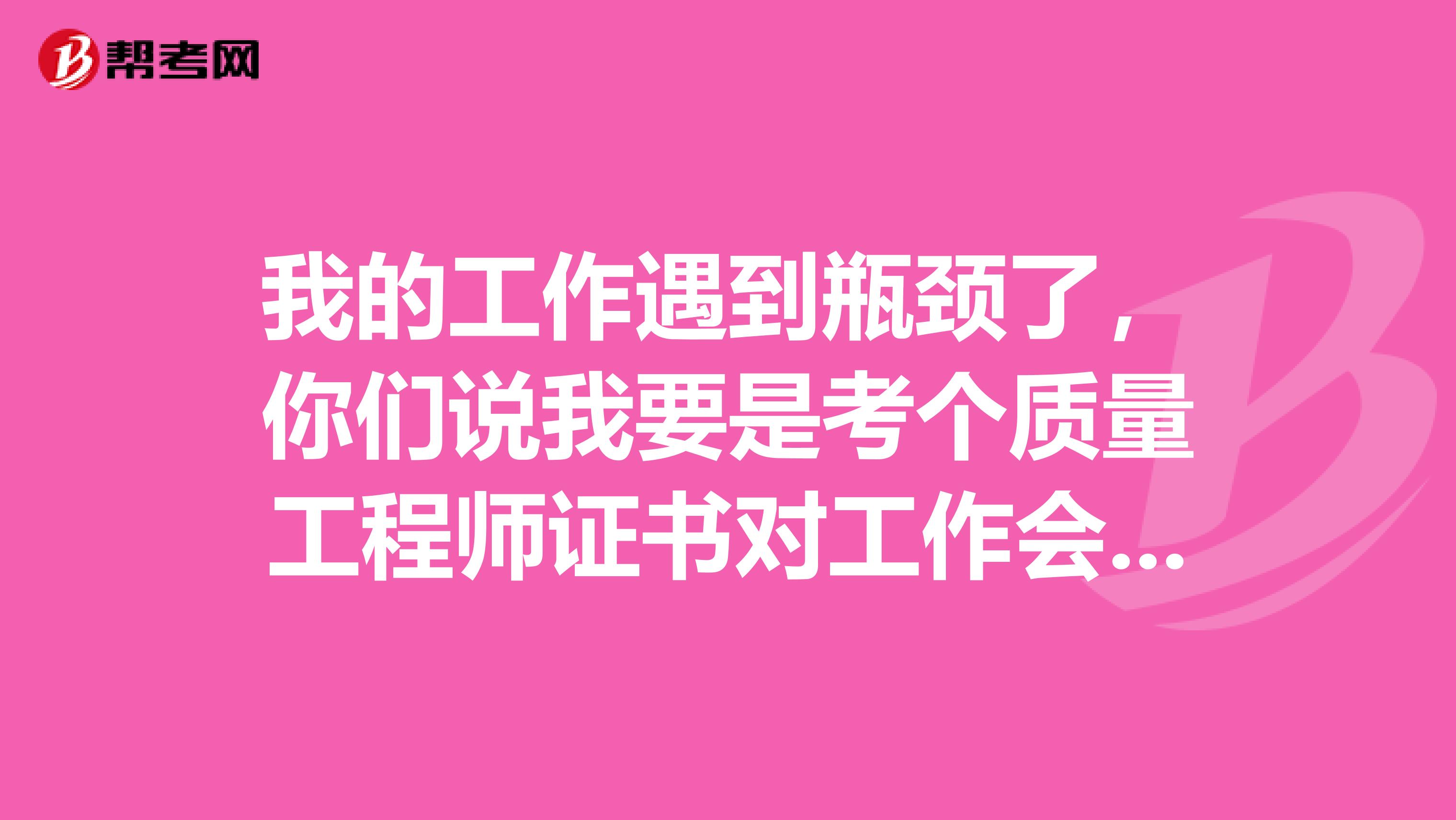 我的工作遇到瓶颈了，你们说我要是考个质量工程师证书对工作会有帮助吗