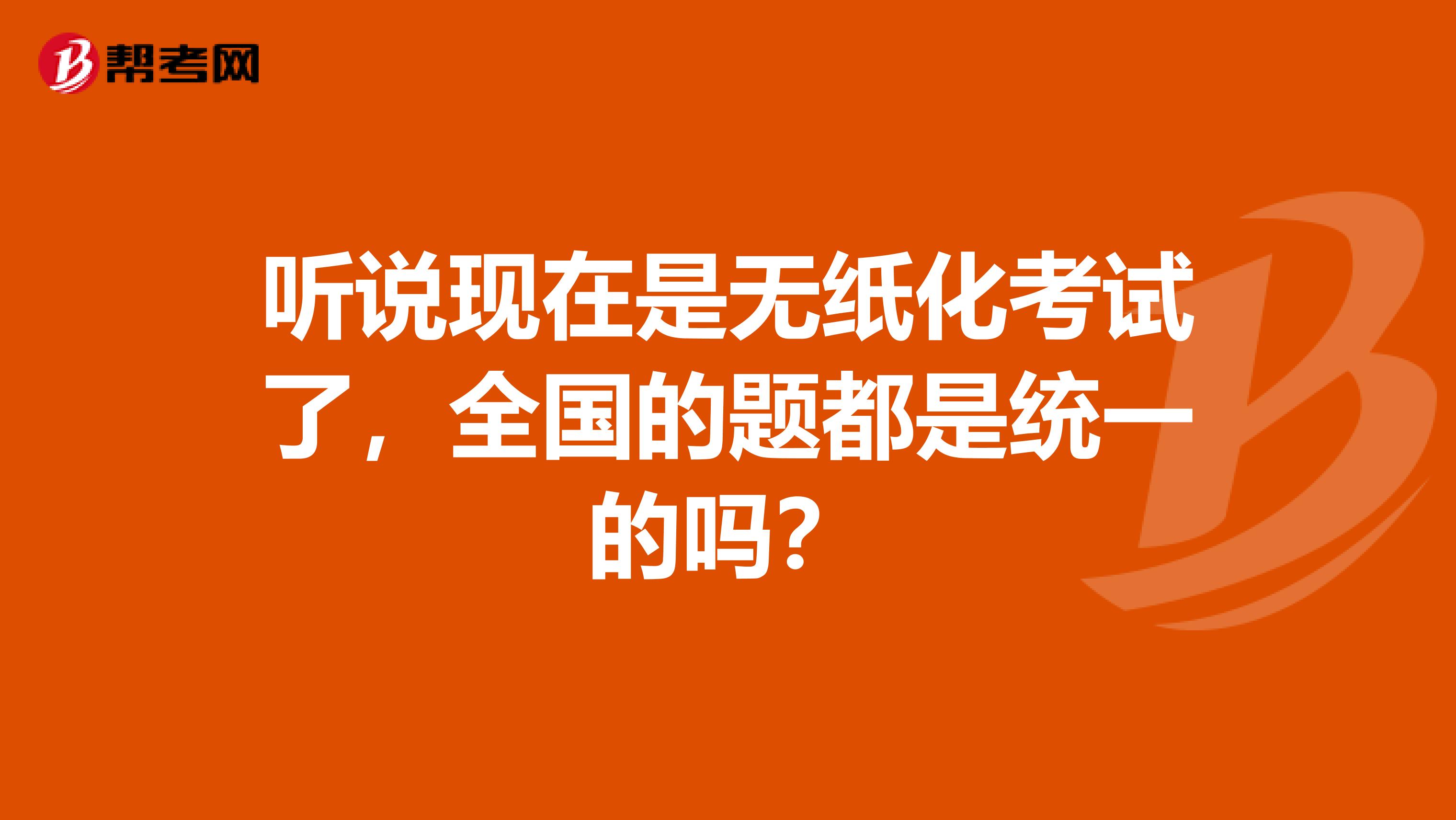 听说现在是无纸化考试了，全国的题都是统一的吗？