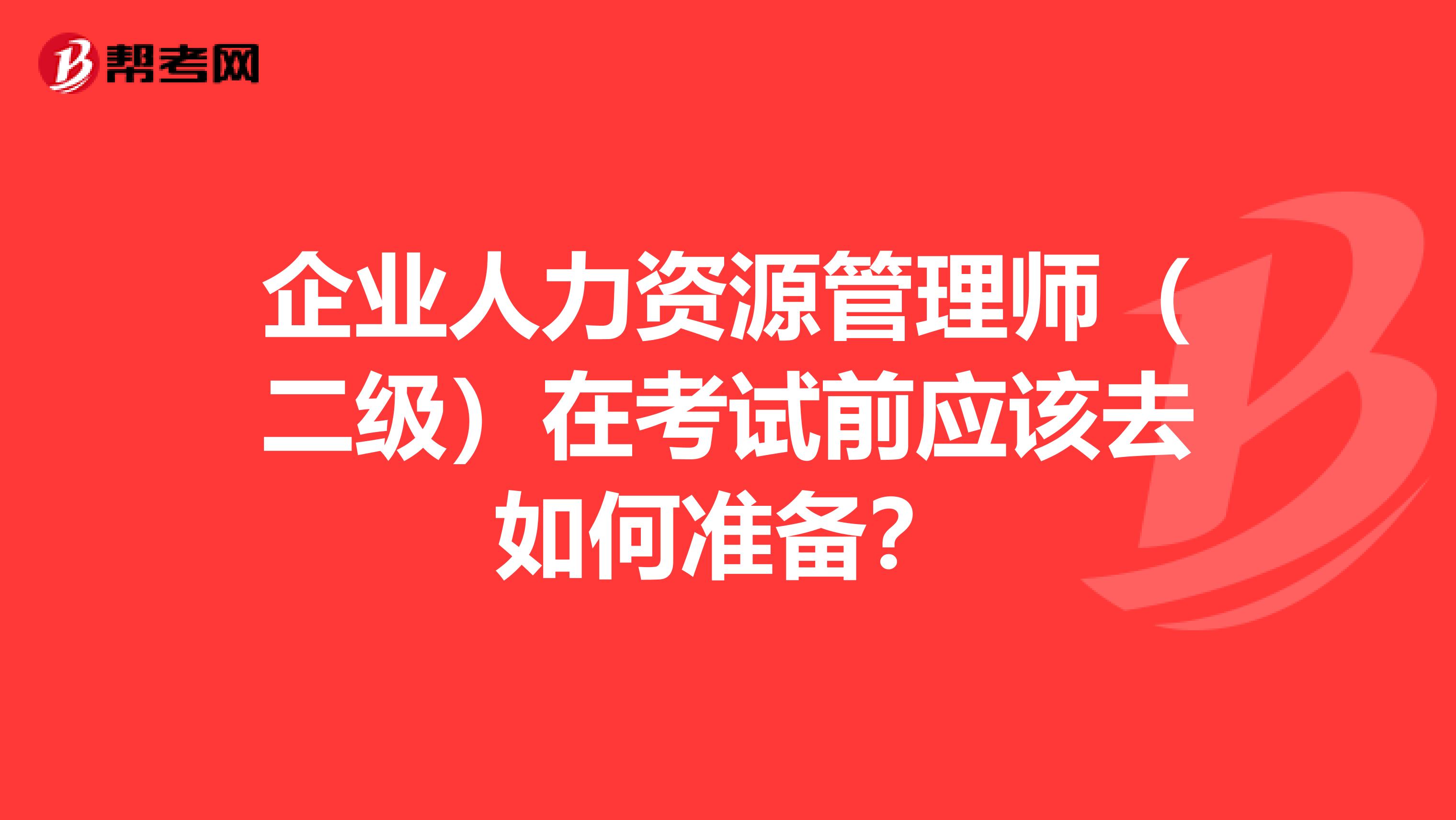 企業(yè)人力資源管理師（二級(jí)）在考試前應(yīng)該去如何準(zhǔn)備？