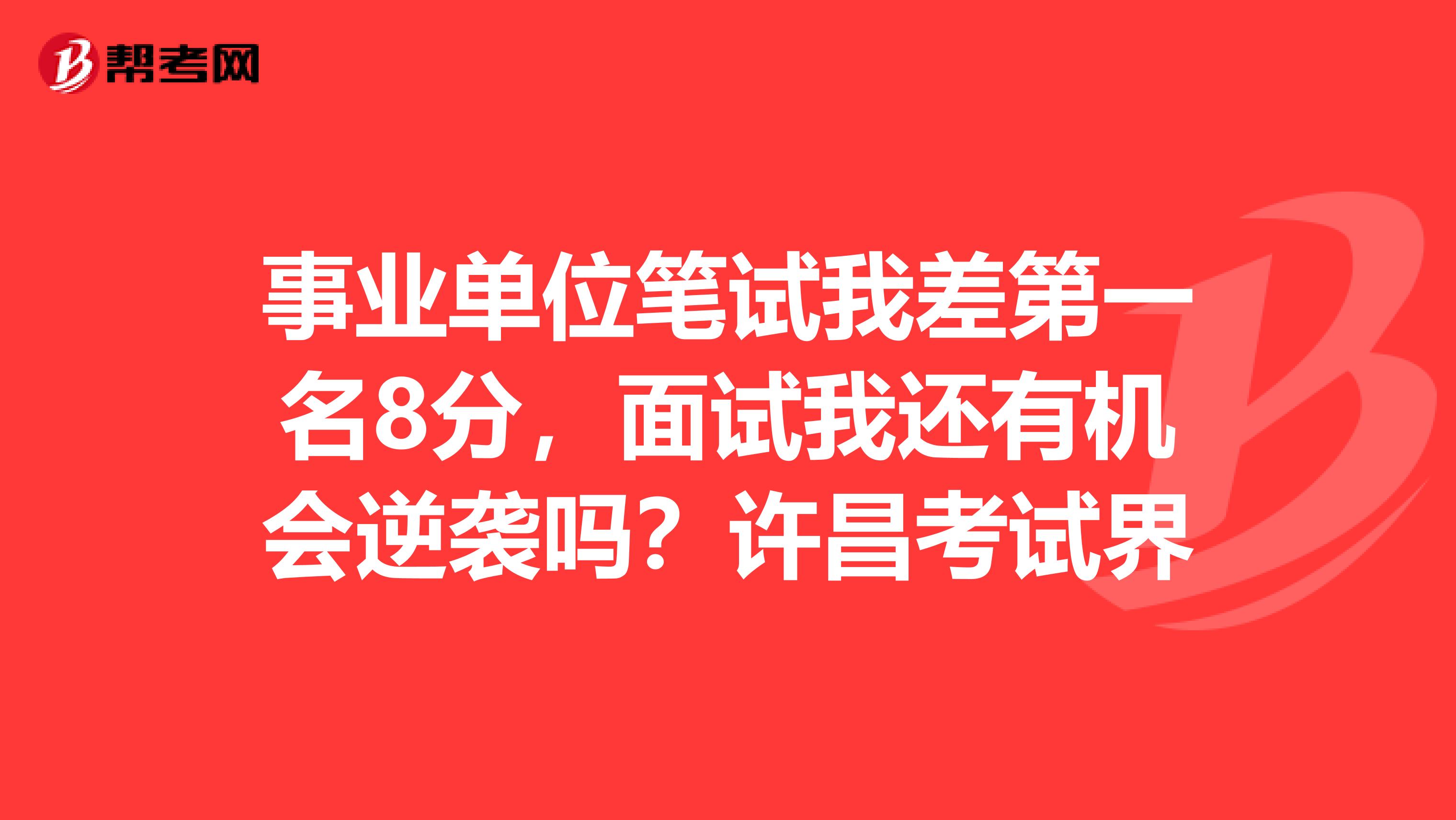 事业单位笔试我差第一名8分,面试我还有机会逆袭吗?许昌考试界