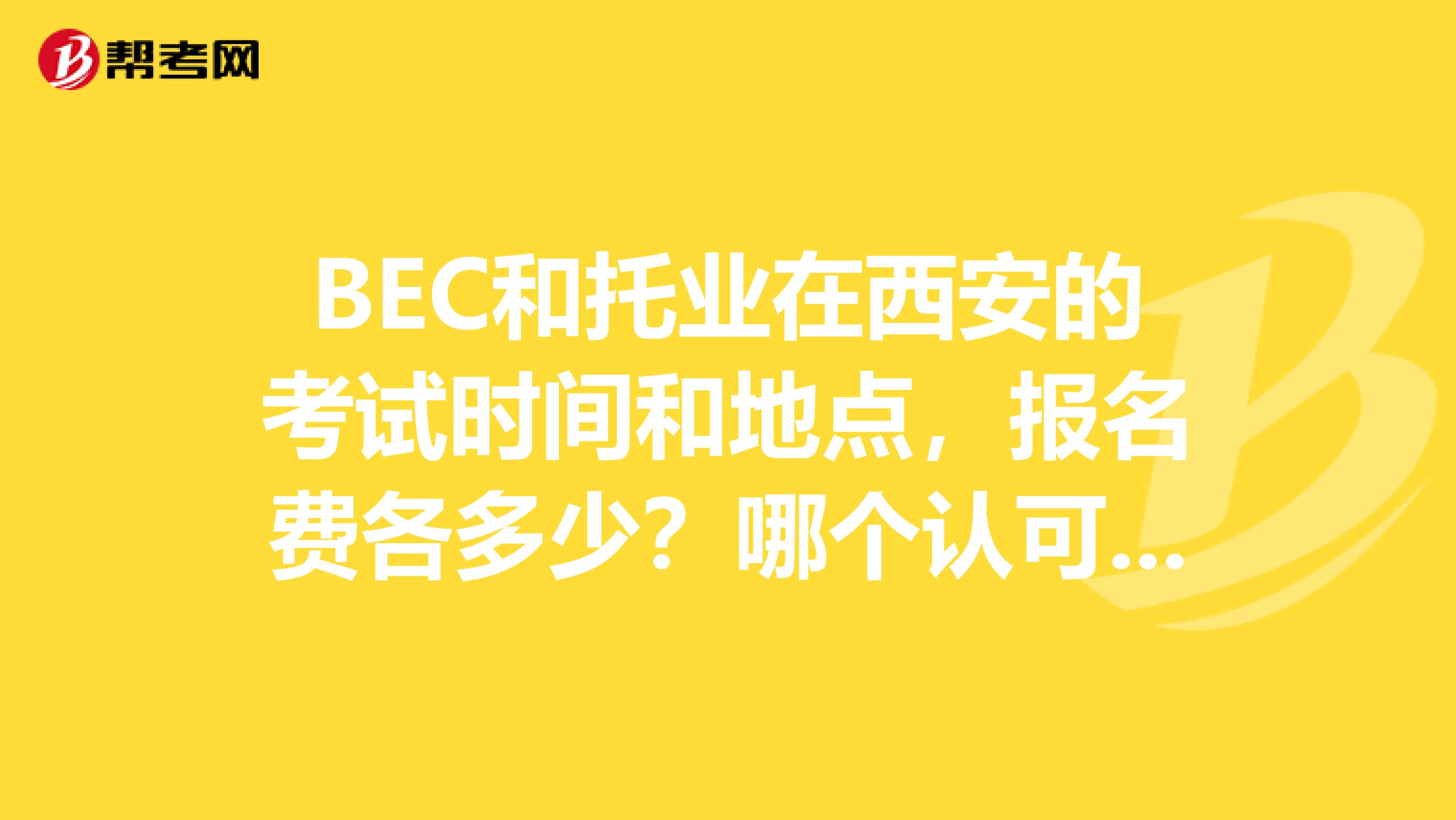 BEC和托业在西安的考试时间和地点，报名费各多少？哪个认可度更好？