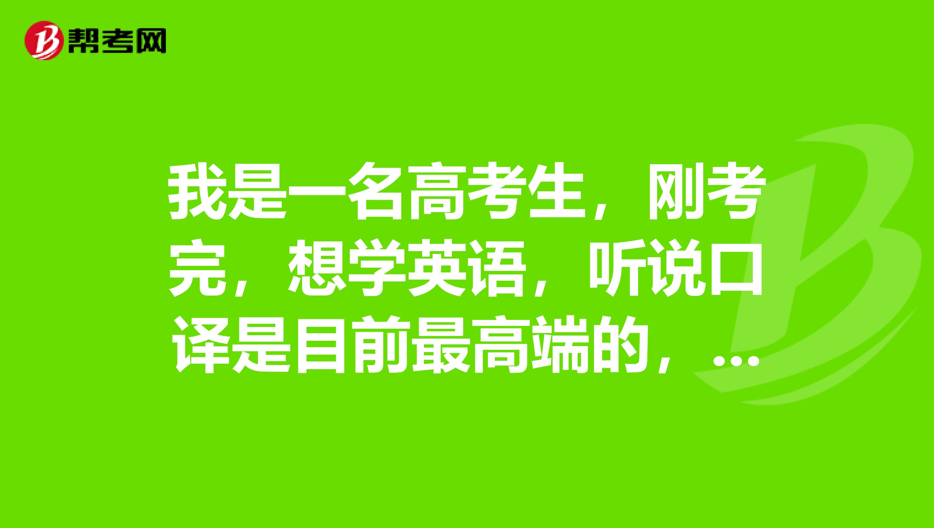 我是一名高考生,刚考完,想学英语,听说口译是目前最高端的,是这样的吗郑州有没有口译培训呢