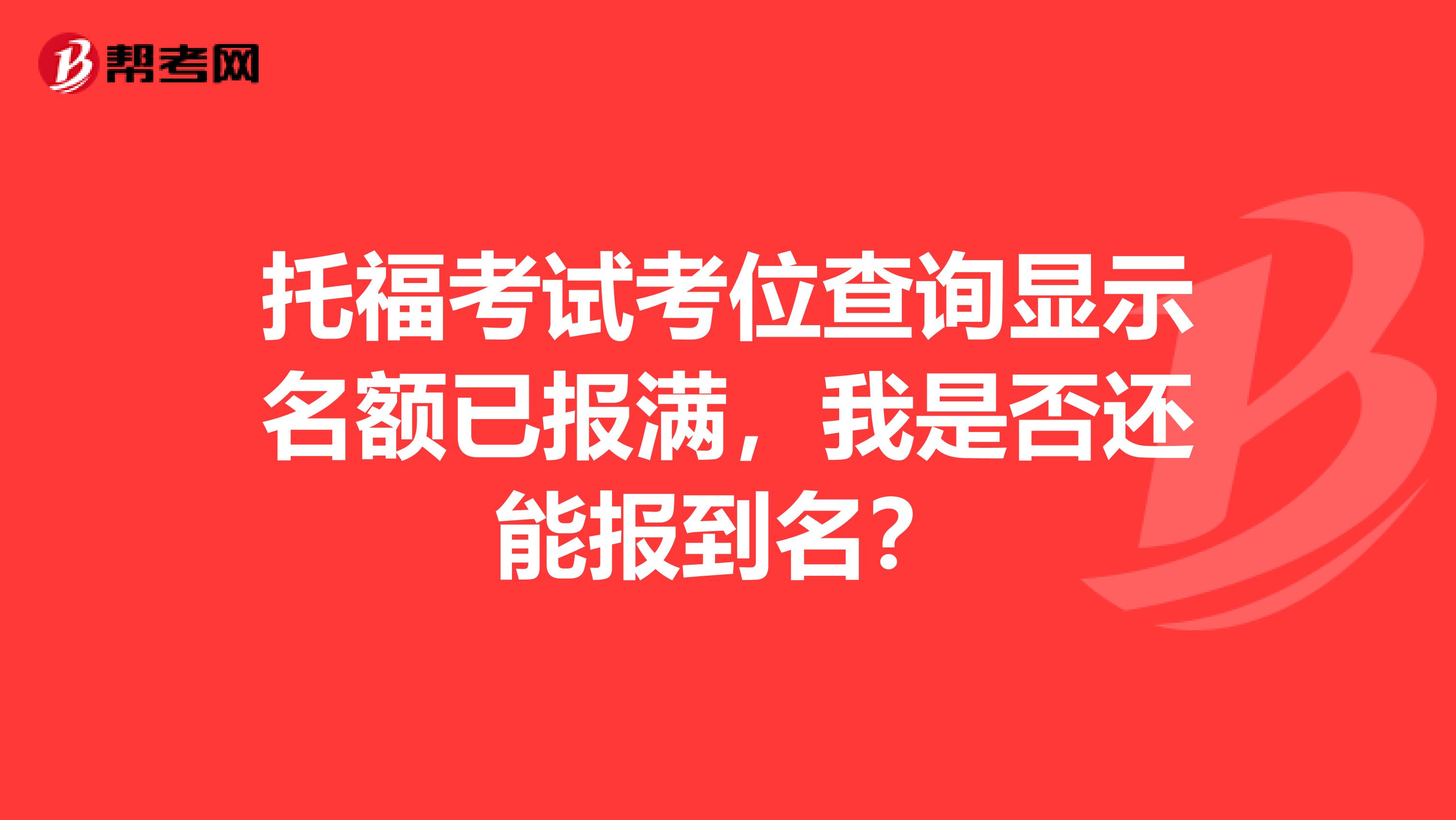 托福考试考位查询显示名额已报满,我是否还能报到名?