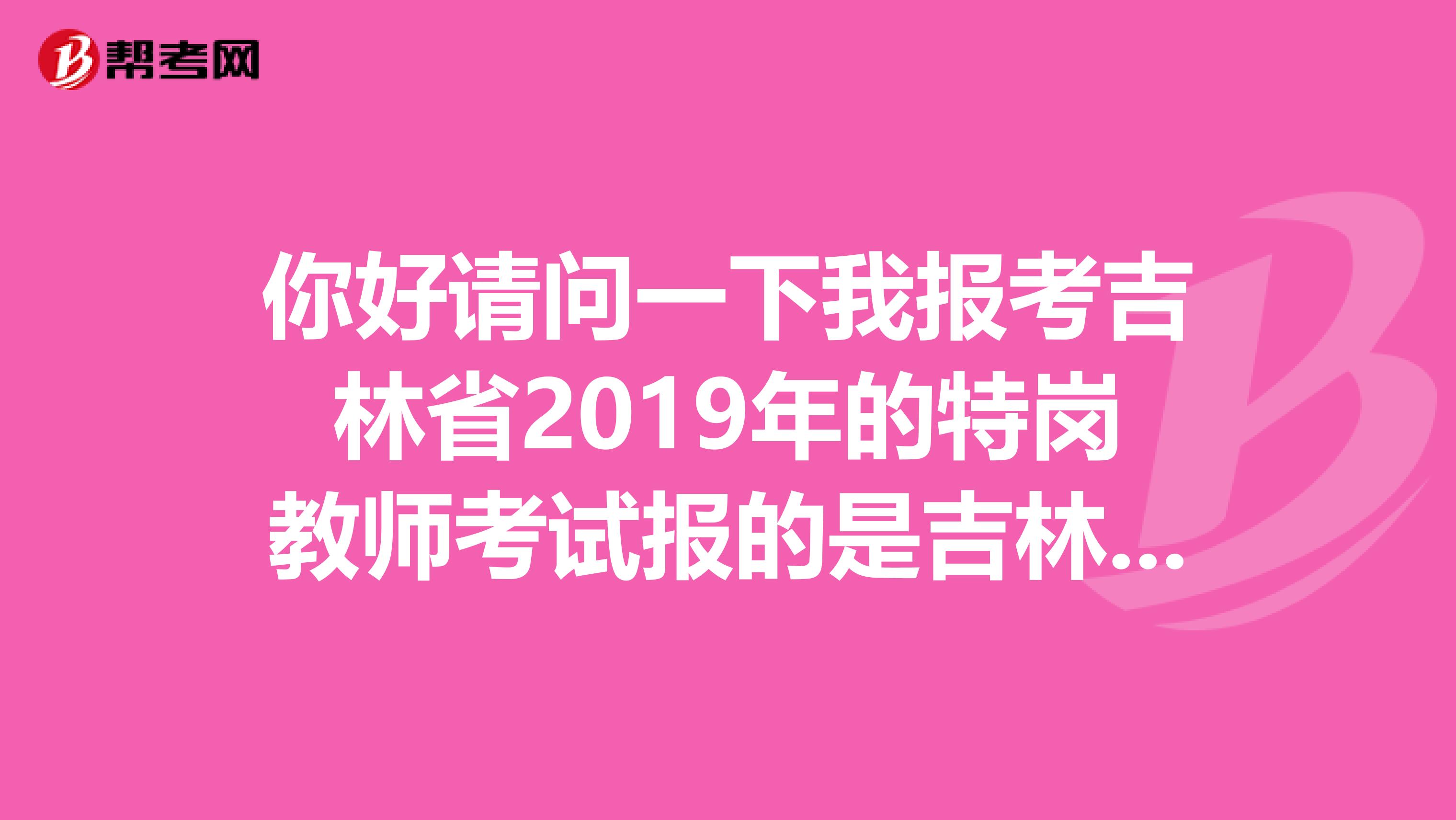 你好请问一下我报考吉林省2019年的特岗教师考试报的是吉林市下辖的蛟河市我可以在长春考试吗?