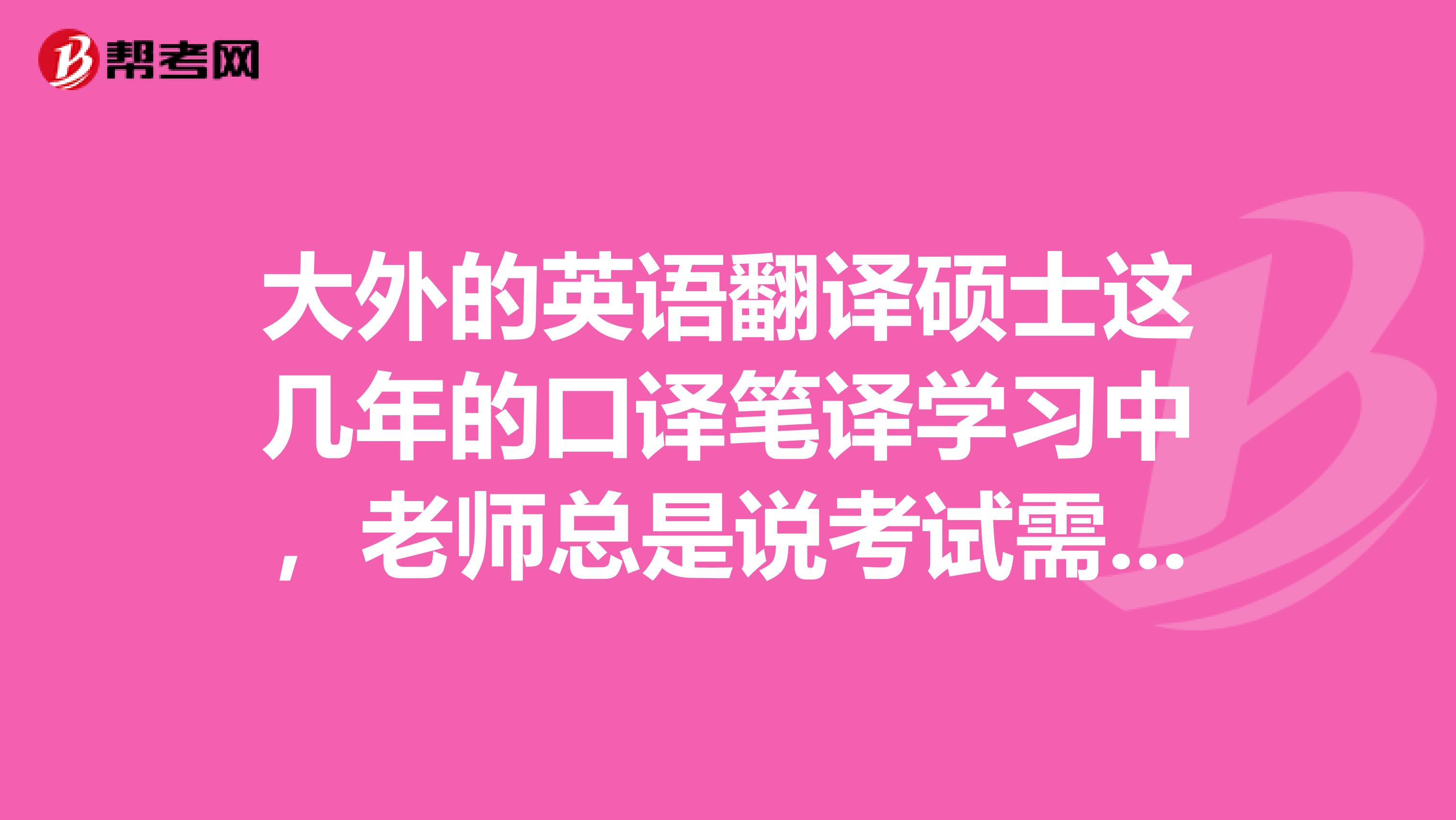 大外的英语翻译硕士这几年的口译笔译学习中，老师总是说考试需要实践，你们觉得有道理嘛？