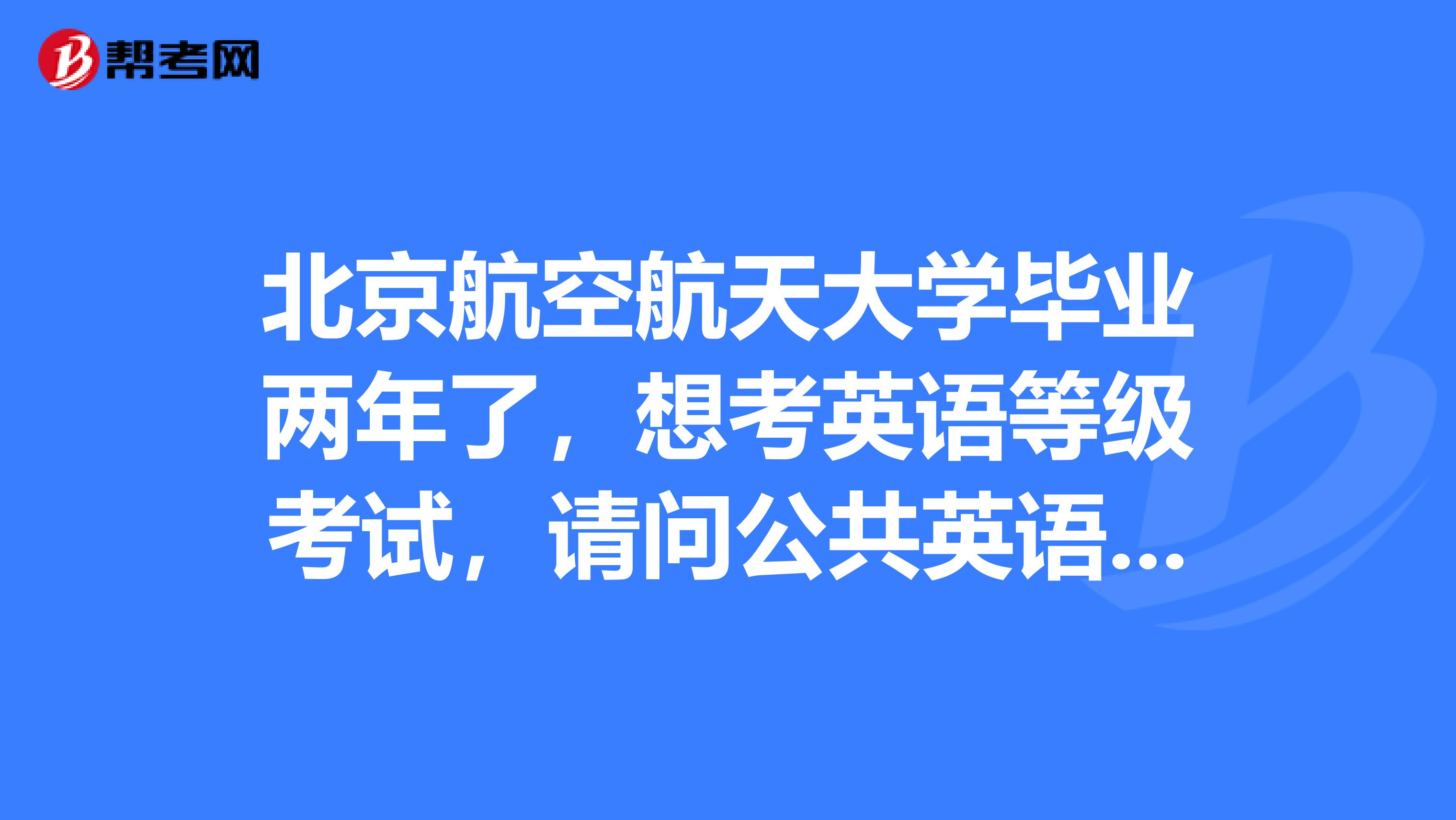 北京航空航天大学毕业两年了，想考英语等级考试，请问公共英语考试的条件？