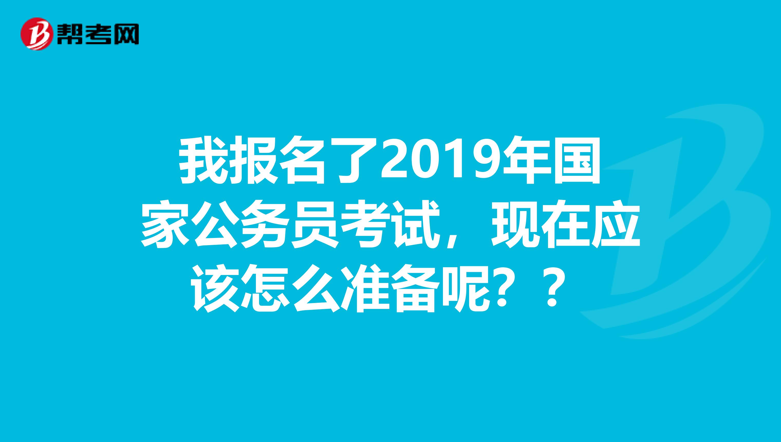 我报名了2019年国家公务员考试，现在应该怎么准备呢？？