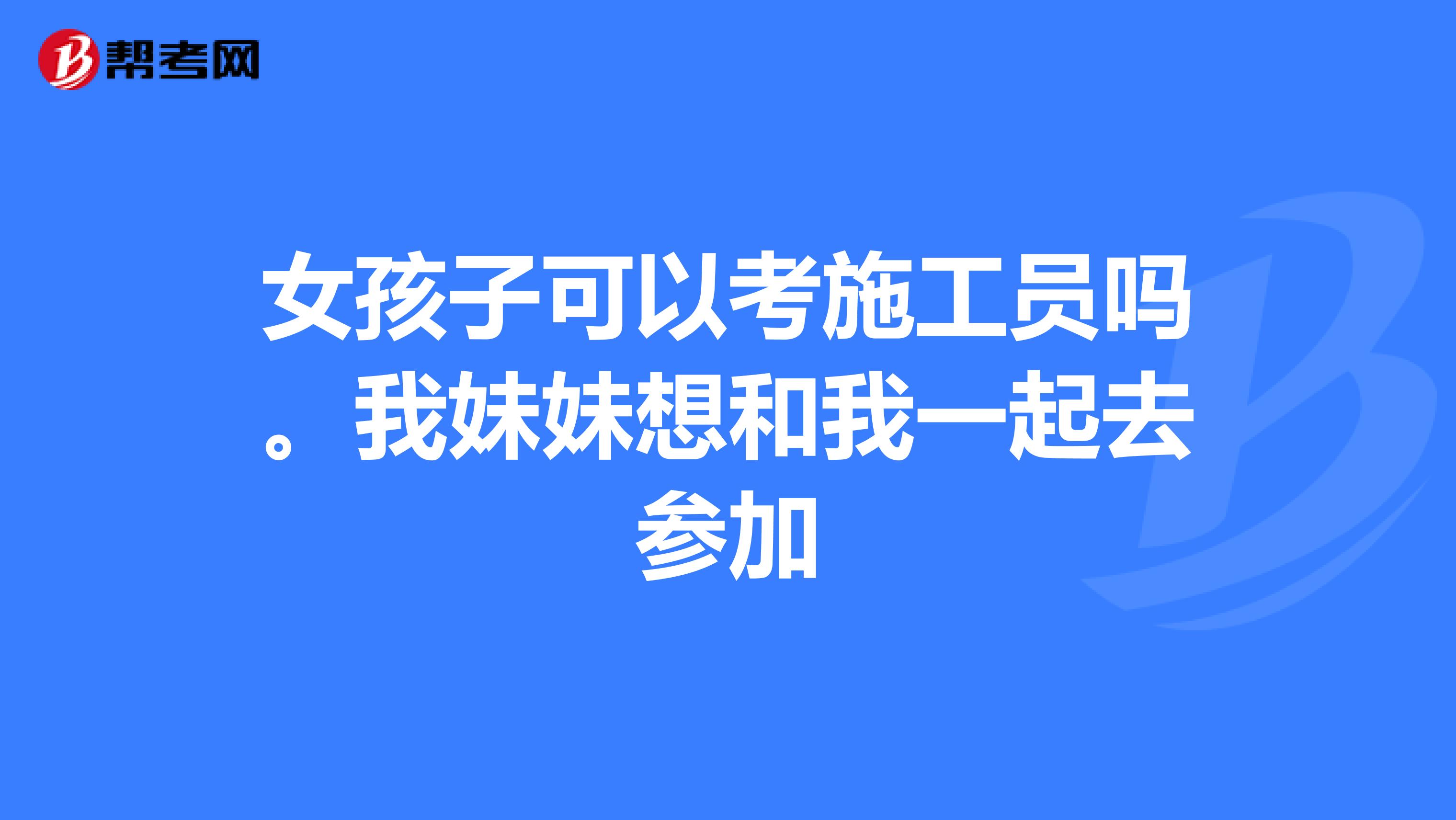 女孩子可以考施工员吗。我妹妹想和我一起去参加