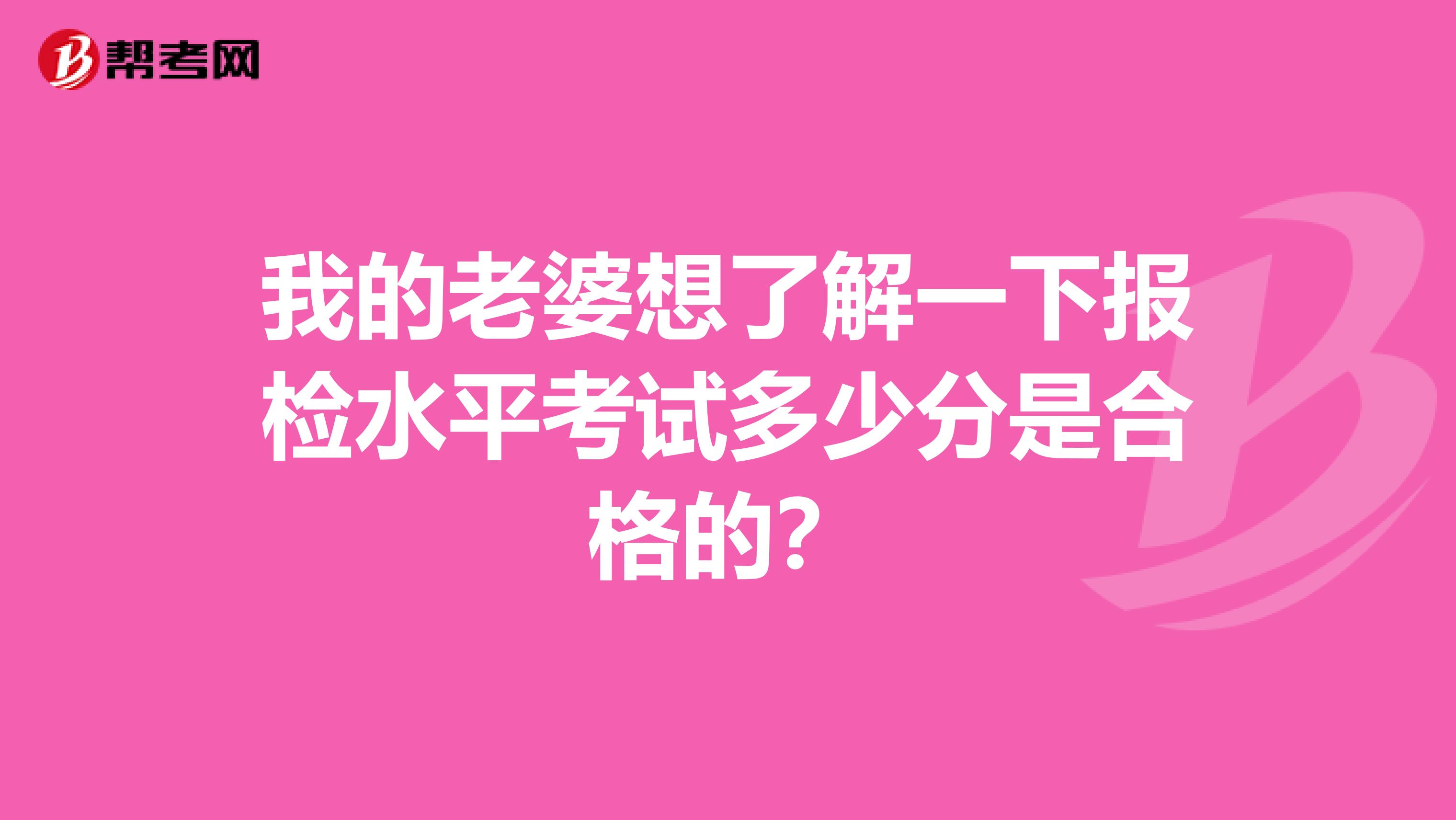 我的老婆想了解一下报检水平考试多少分是合格的?