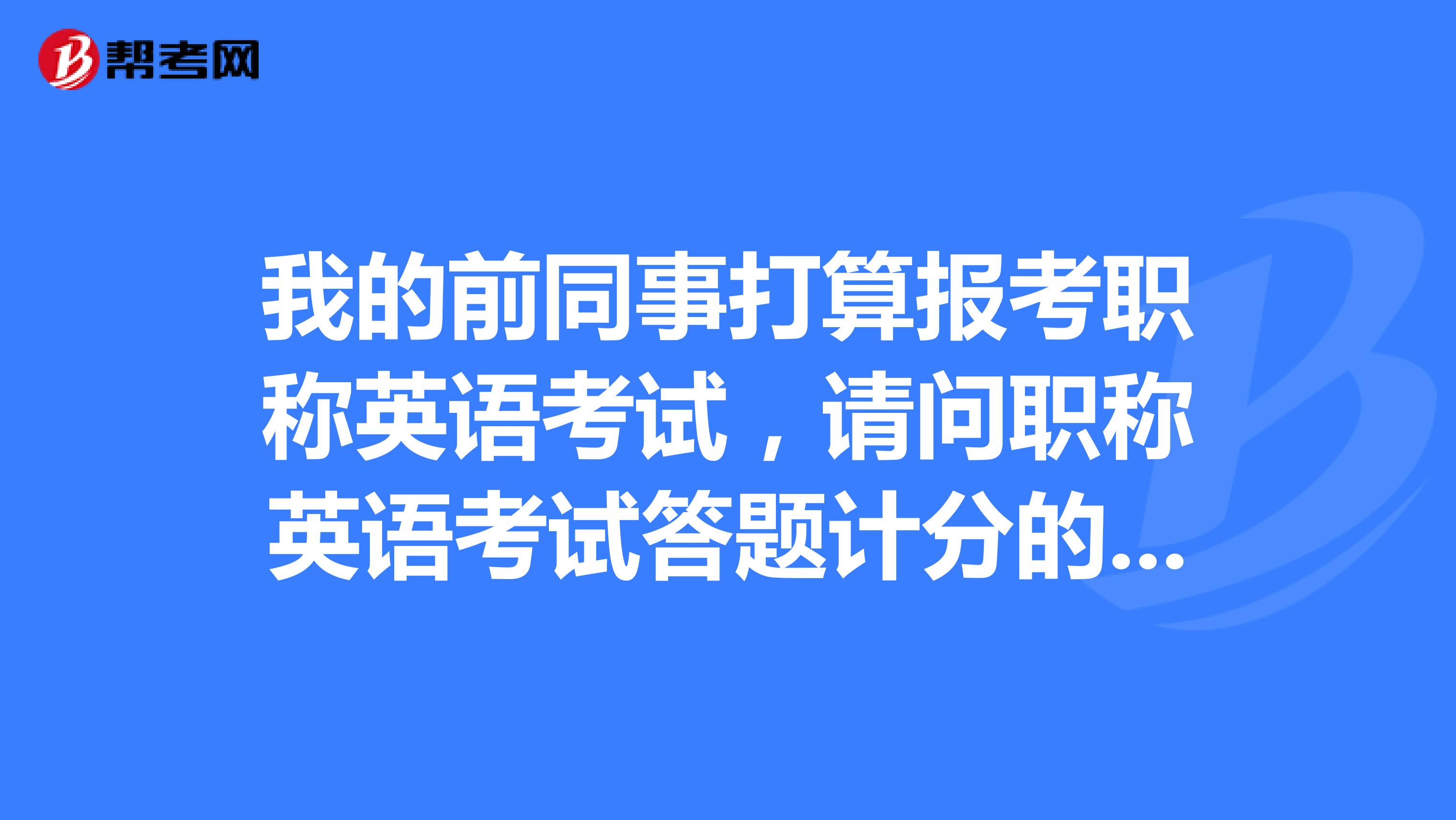 我的前同事打算报考职称英语考试,请问职称英语考试答题计分的原则是什么样的?