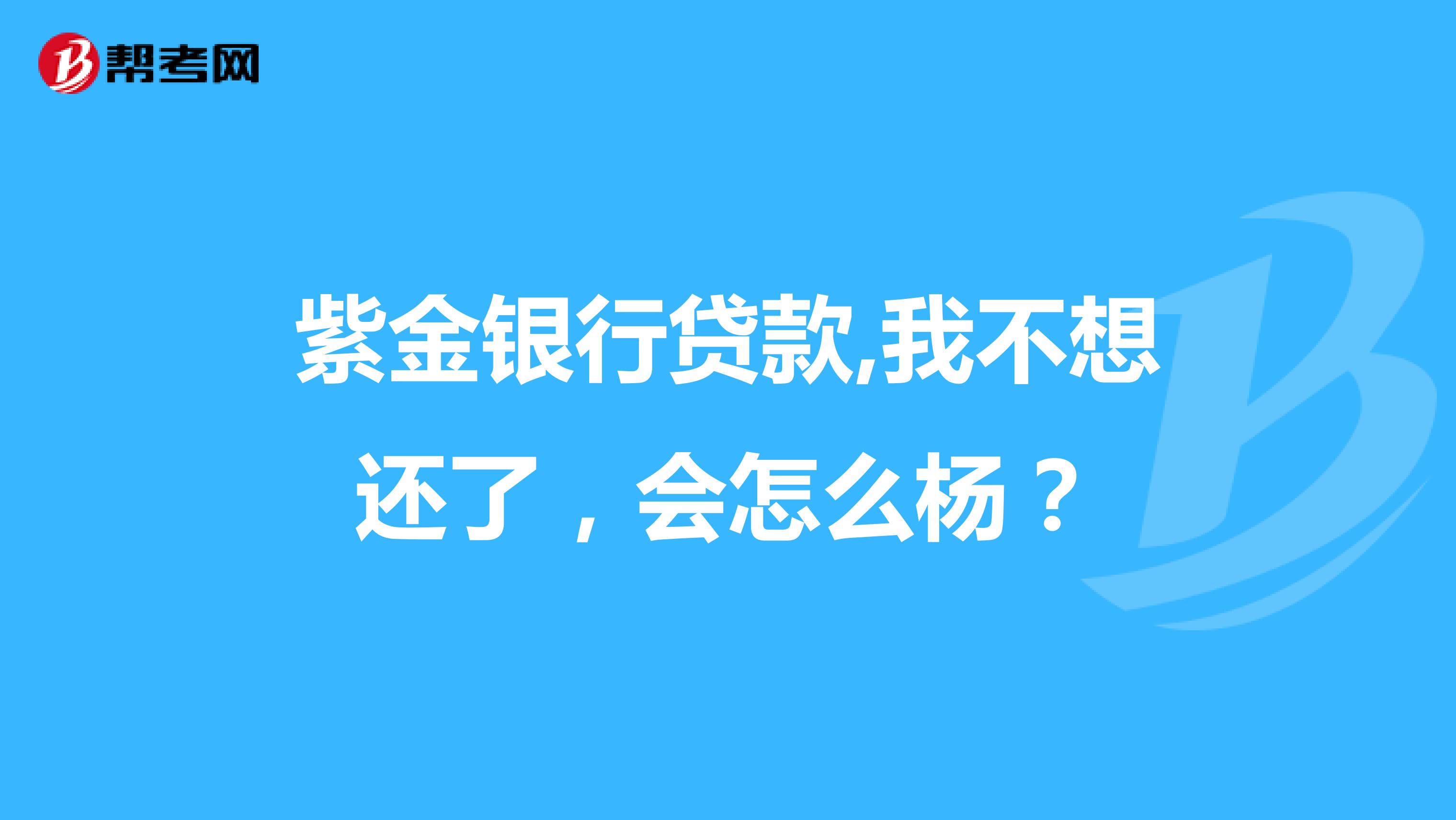 紫金银行贷款,我不想还了，会怎么杨？