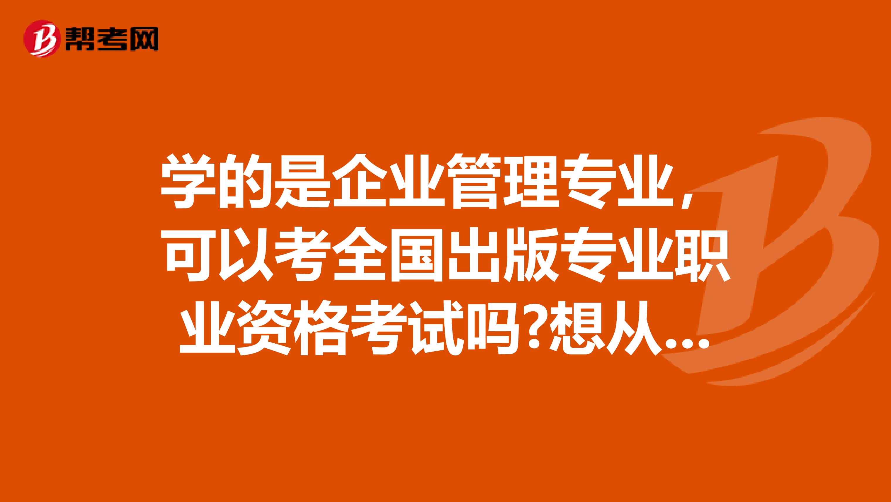 学的是企业管理专业，可以考全国出版专业职业资格考试吗?想从事这方面的工作，不知道可以考吗？
