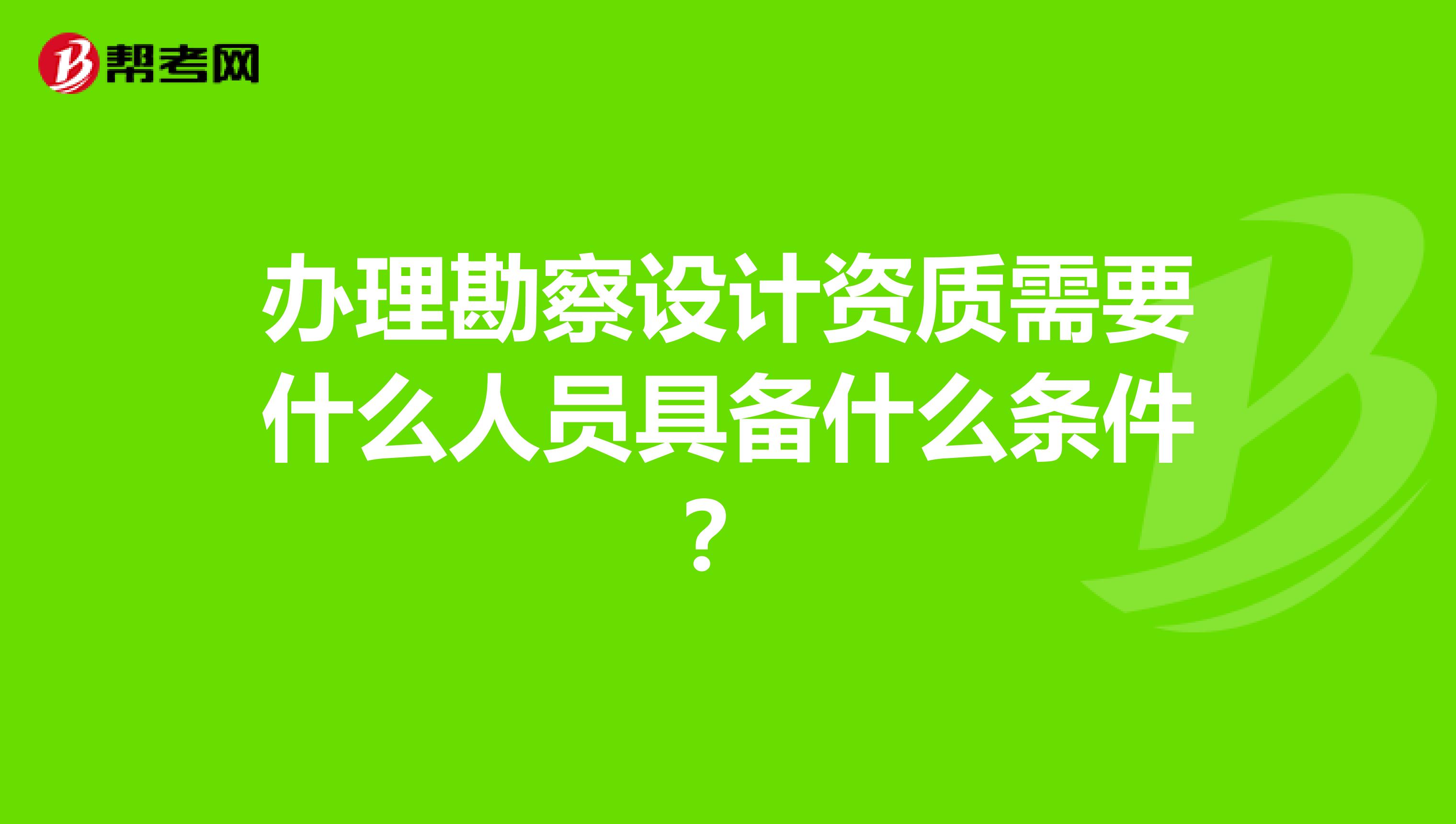 办理勘察设计资质需要什么人员具备什么条件？