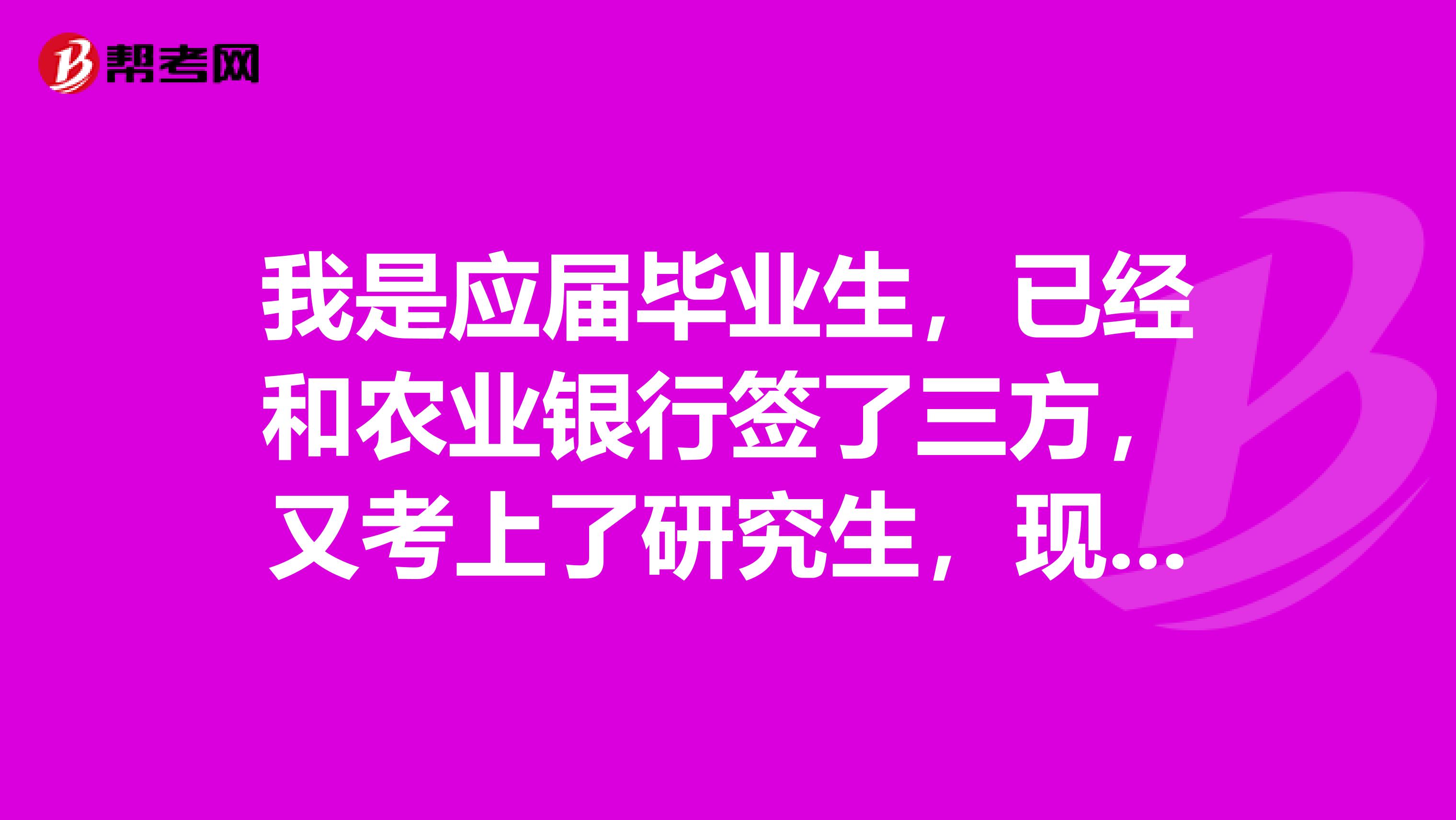 我是应届毕业生,已经和农业银行签了三方,又考上了研究生,现在不想去银行了,要怎么办手续?