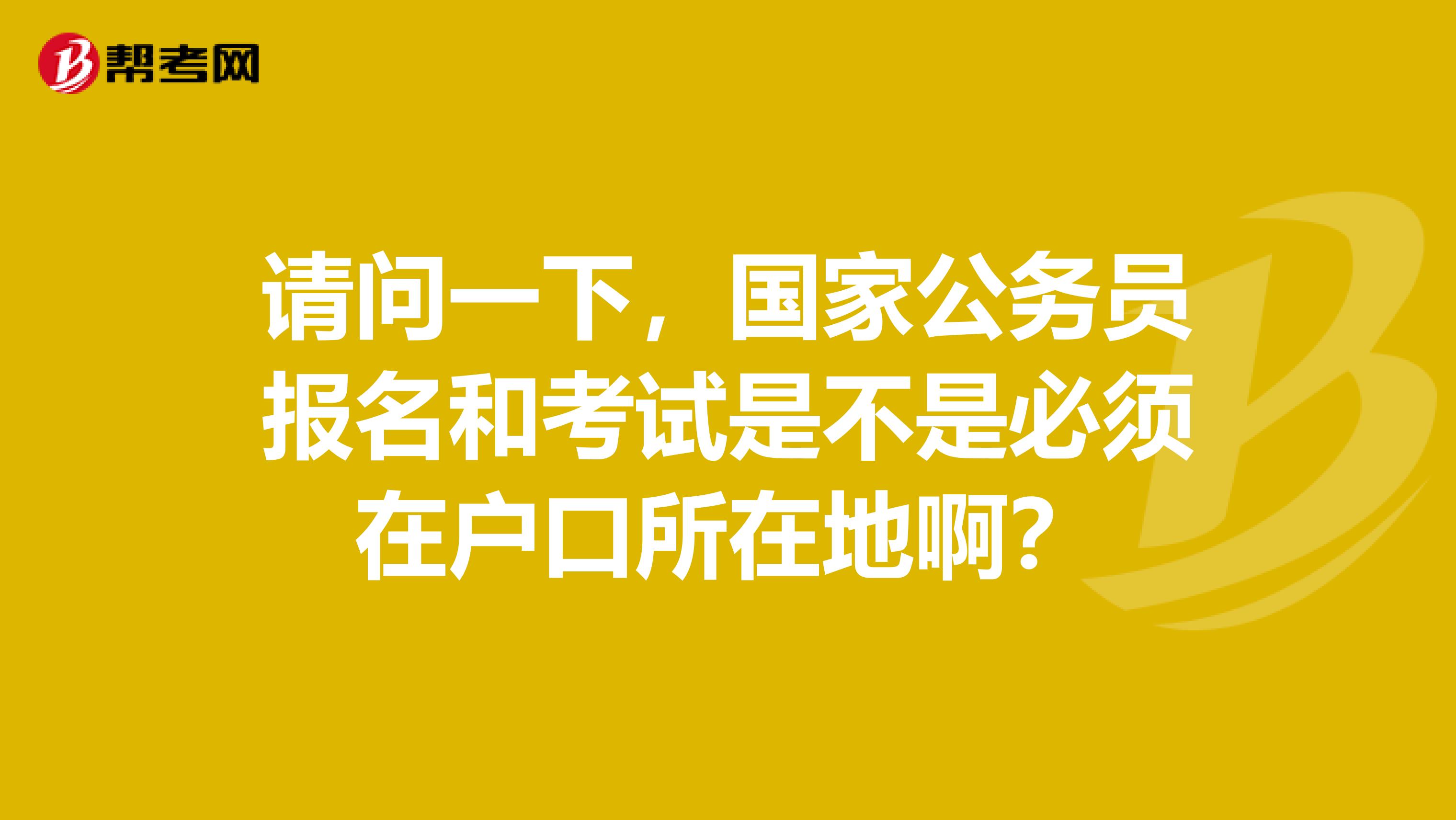 请问一下，国家公务员报名和考试是不是必须在户口所在地啊？