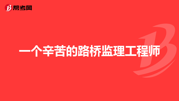 一个辛苦的路桥监理工程师