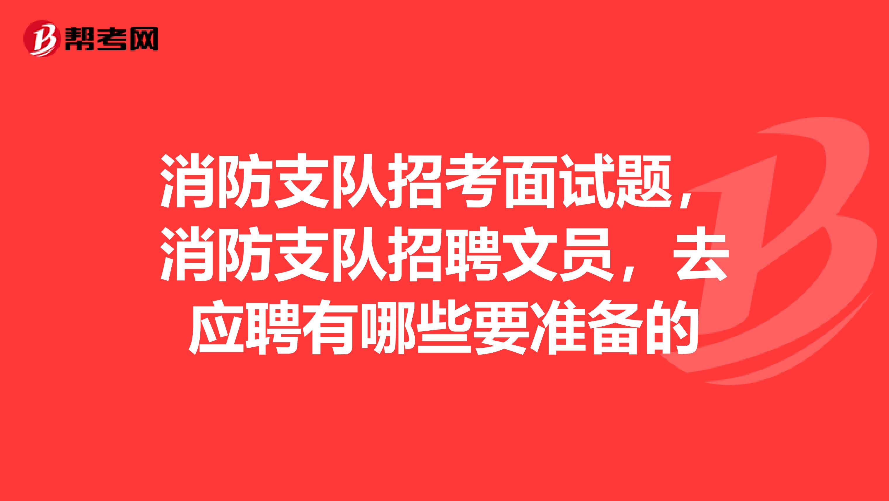 消防支队招考面试题,消防支队招聘文员,去应聘有哪些要准备的