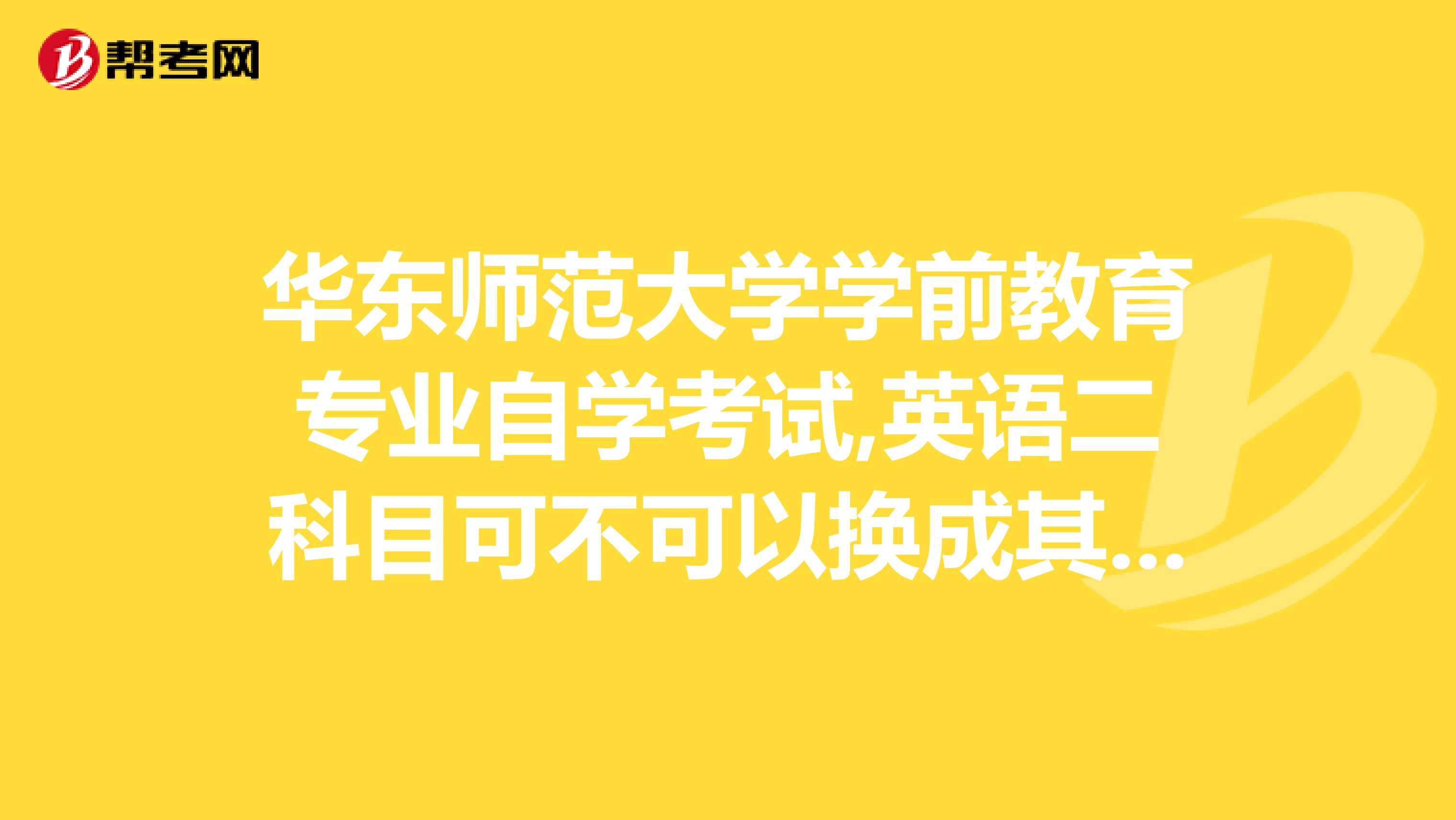 华东师范大学学前教育专业自学考试,英语二科目可不可以换成其它科目? 5