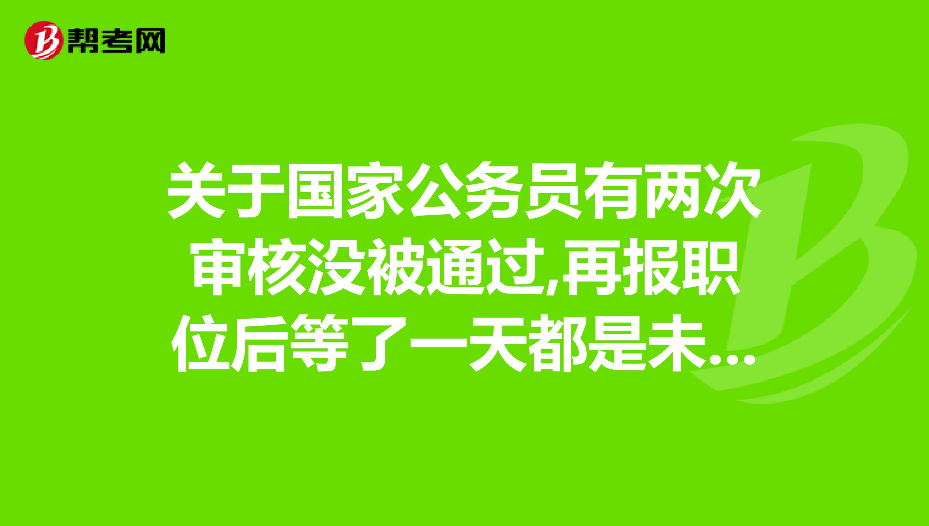 关于国家公务员有两次审核没被通过,再报职位后等了一天都是未审查是怎么回事