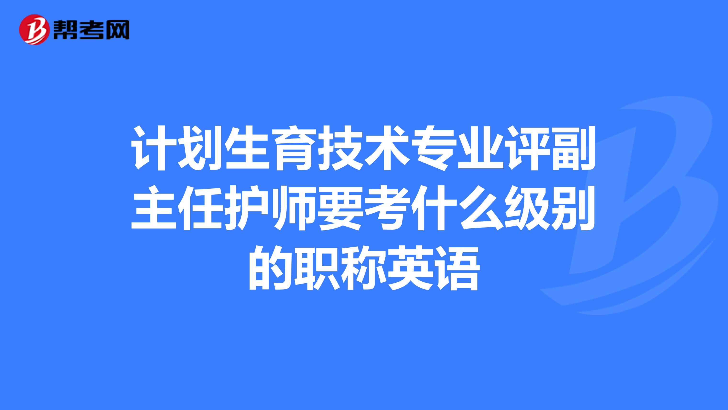 计划生育技术专业评副主任护师要考什么级别的职称英语