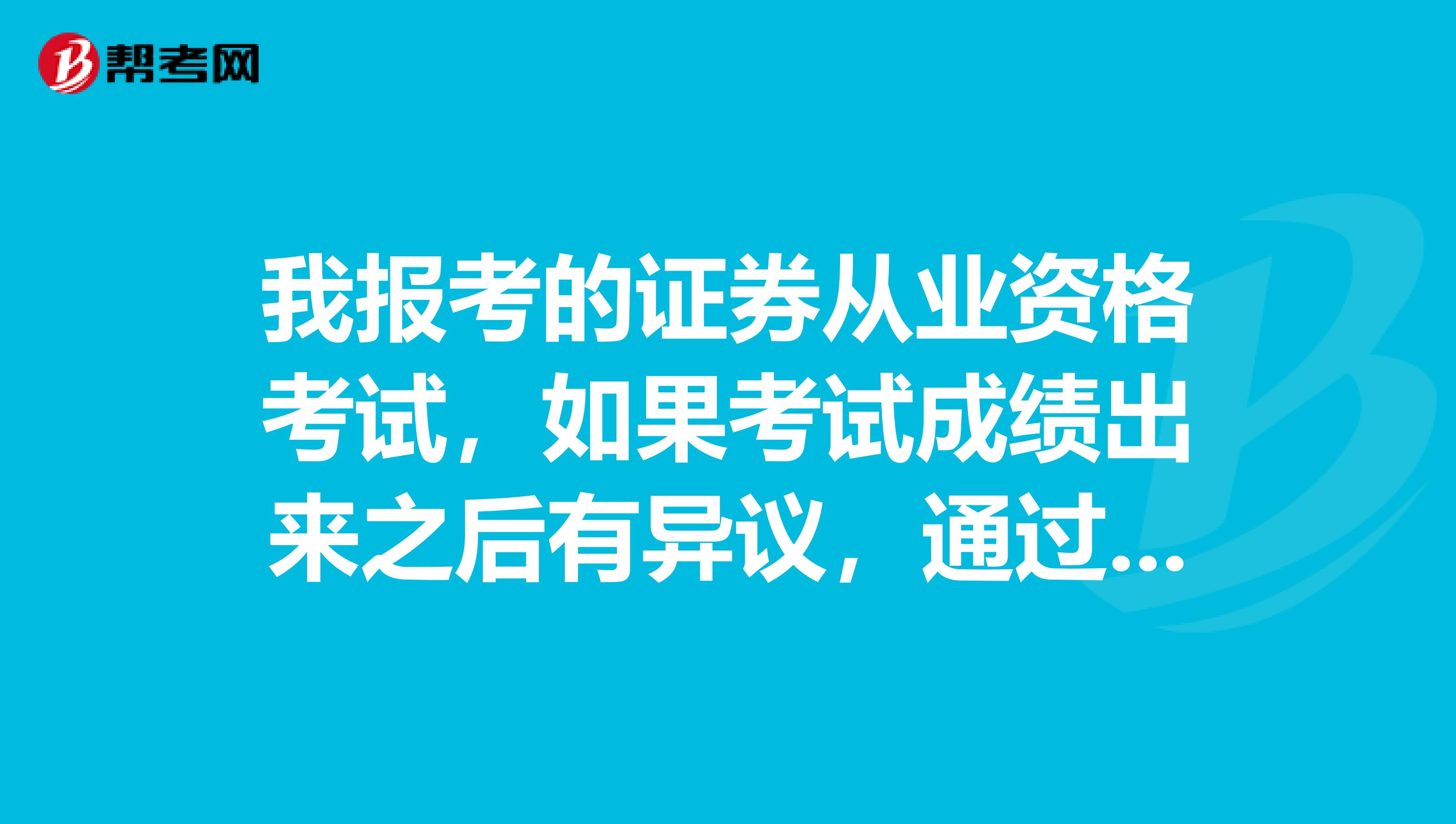 我报考的证券从业资格考试，如果考试成绩出来之后有异议，通过什么样的方式复查呢？