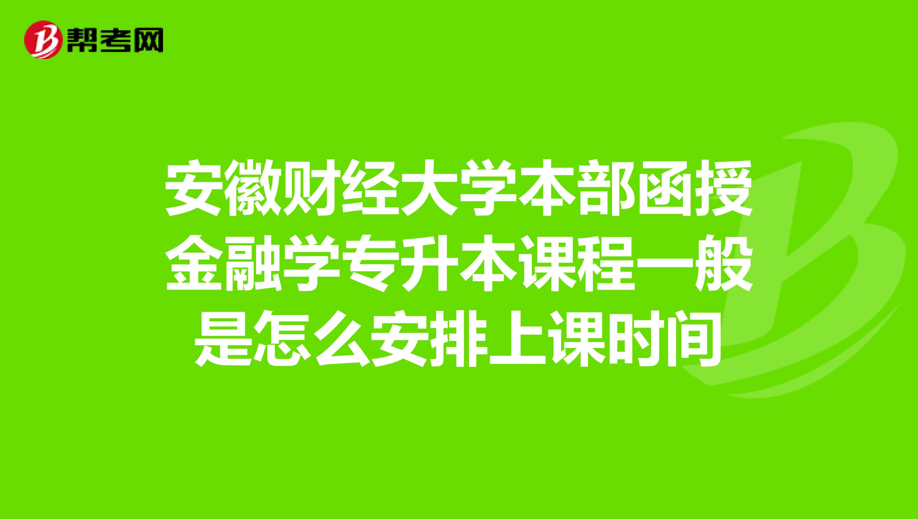 安徽财经大学本部函授金融学专升本课程一般是怎么安排上课时间