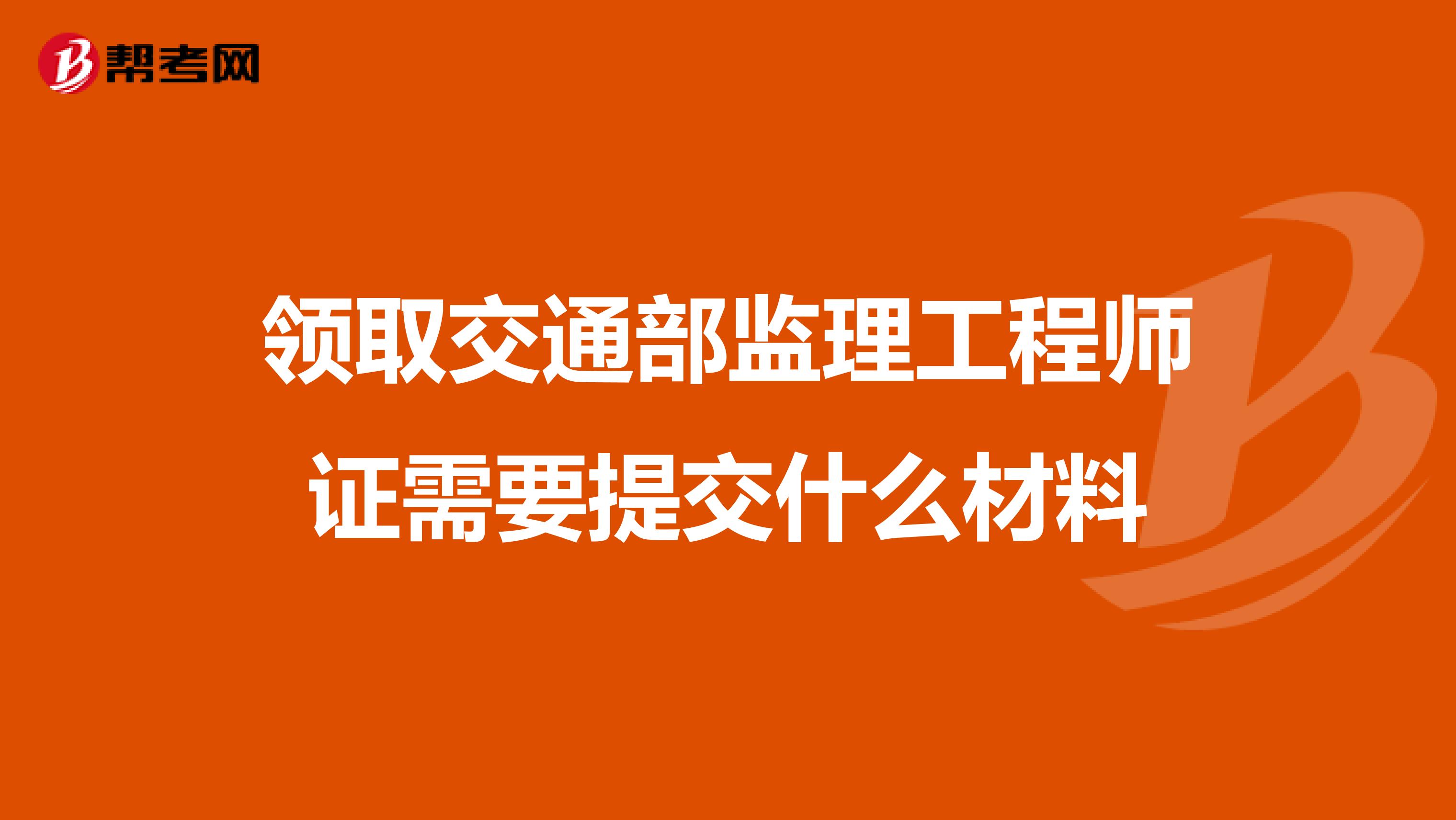 领取交通部监理工程师证需要提交什么材料