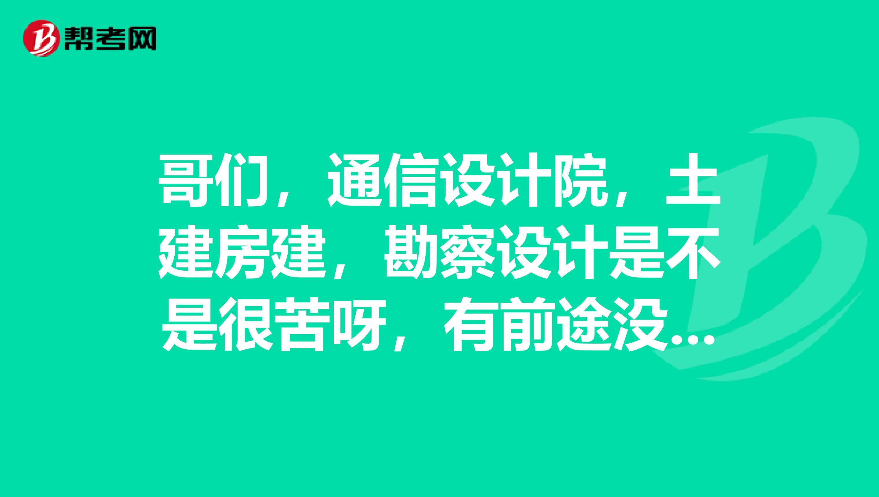 哥们,通信设计院,土建房建,勘察设计是不是很苦呀,有前途没有呀,待遇怎么样呢谢谢