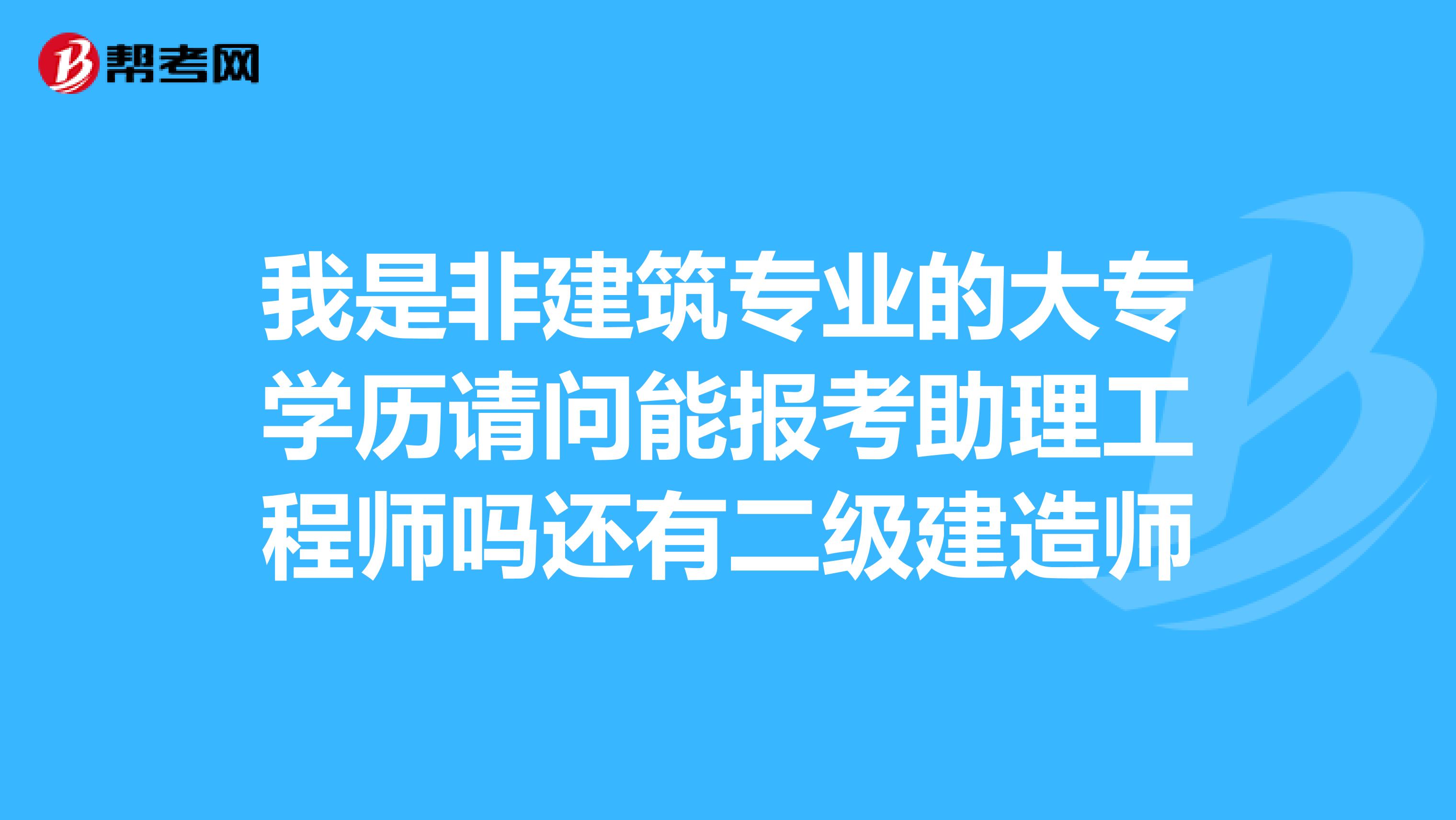 我是非建筑专业的大专学历请问能报考助理工程师吗还有二级建造师