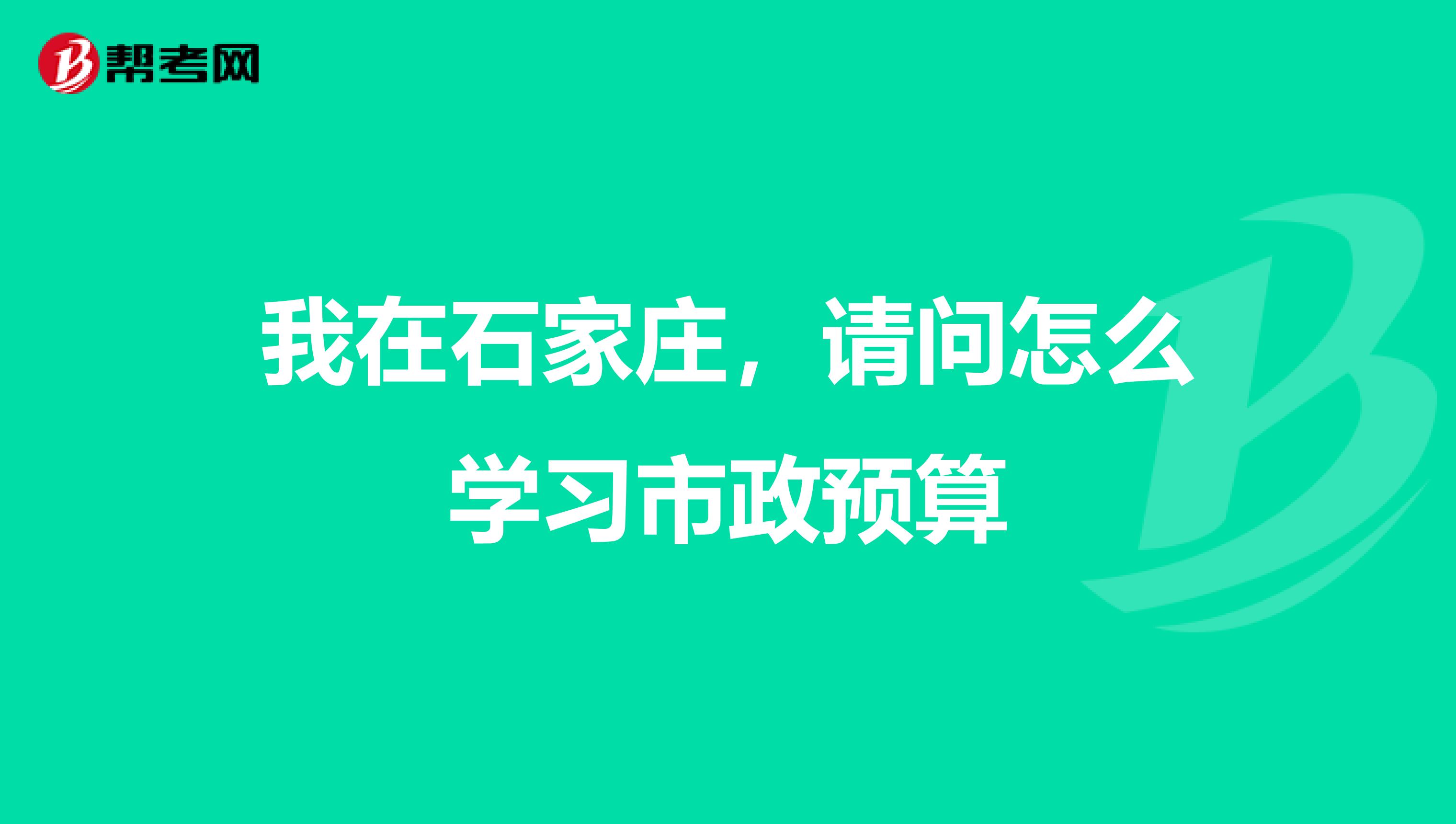 我在石家庄,请问怎么学习市政预算