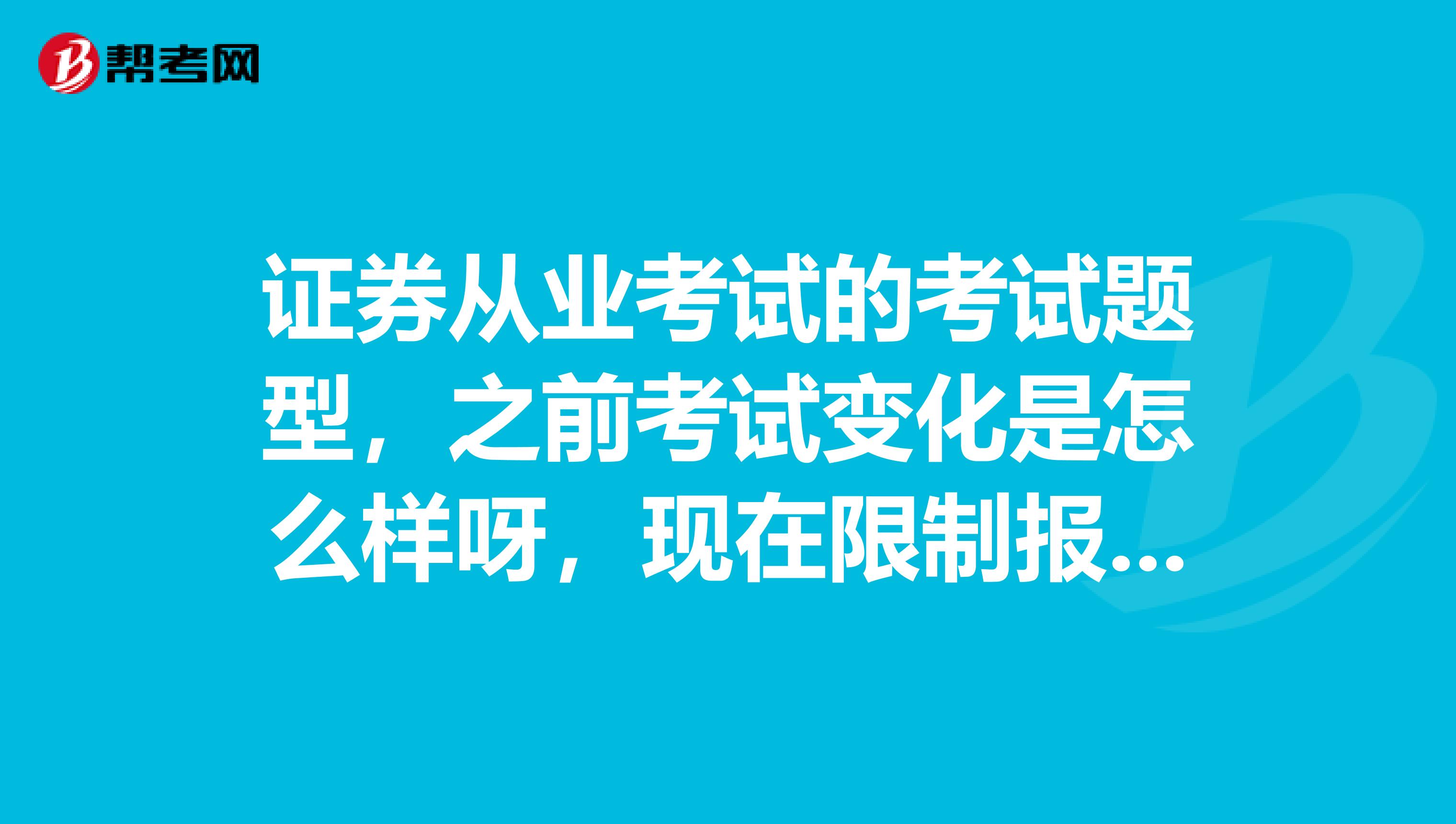 证券从业考试的考试题型，之前考试变化是怎么样呀，现在限制报名吗？还有最后成绩合格与证书？