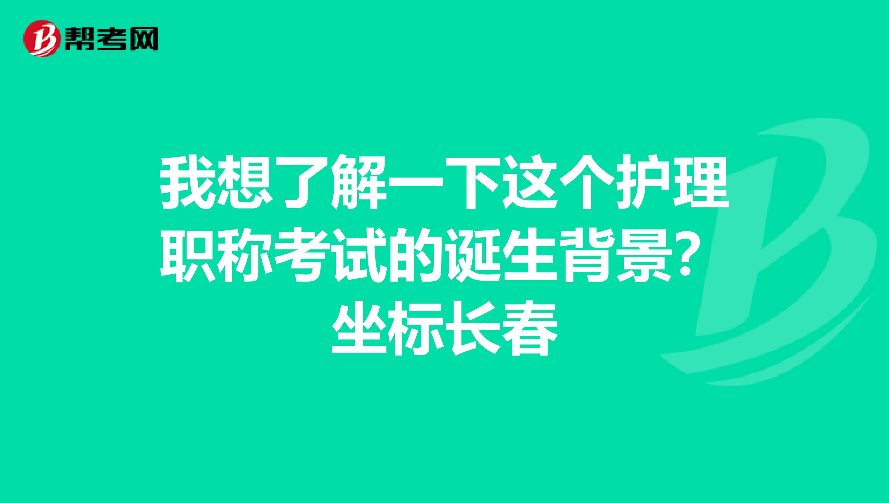 我想了解一下这个护理职称考试的诞生背景？坐标长春