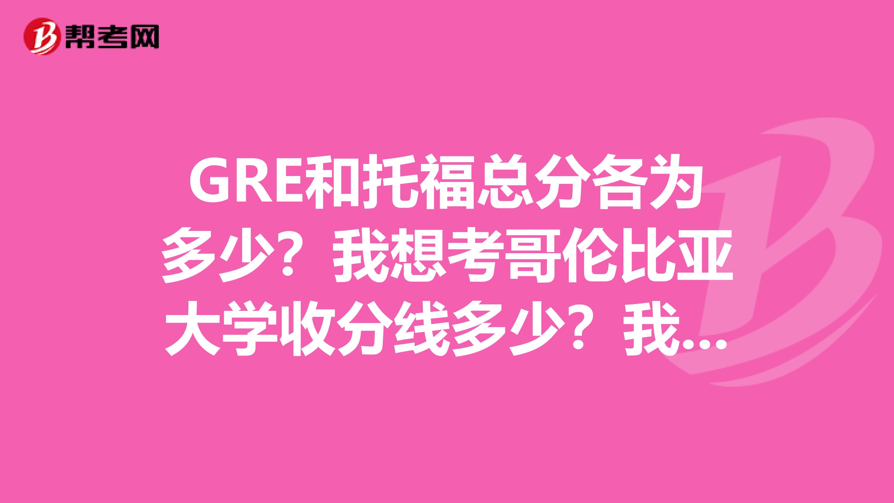 GRE和托福總分各為多少？我想考哥倫比亞大學收分線多少？我今年初三
