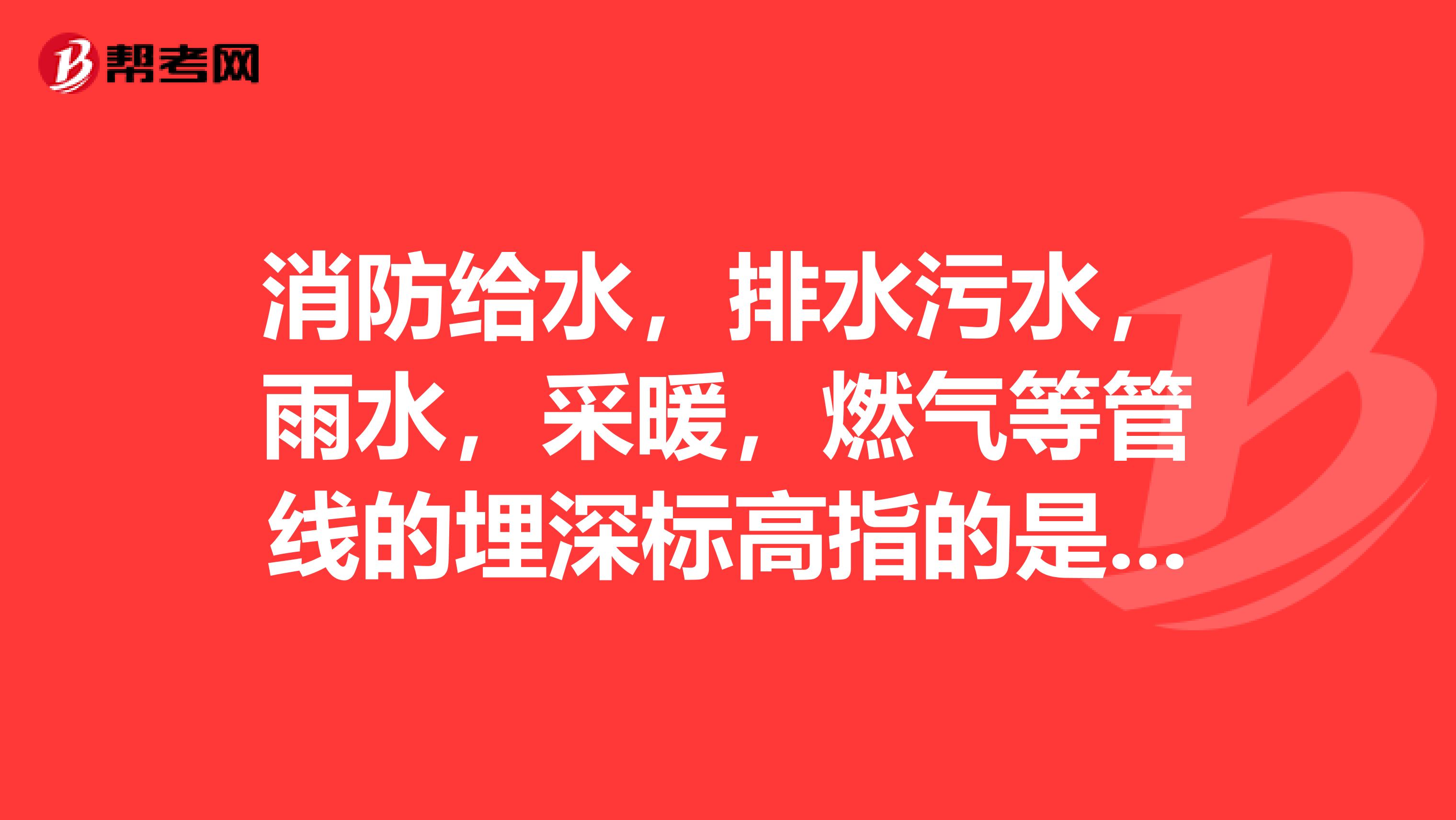 消防给水，排水污水，雨水，采暖，燃气等管线的埋深标高指的是管顶，管中，管底哪一个