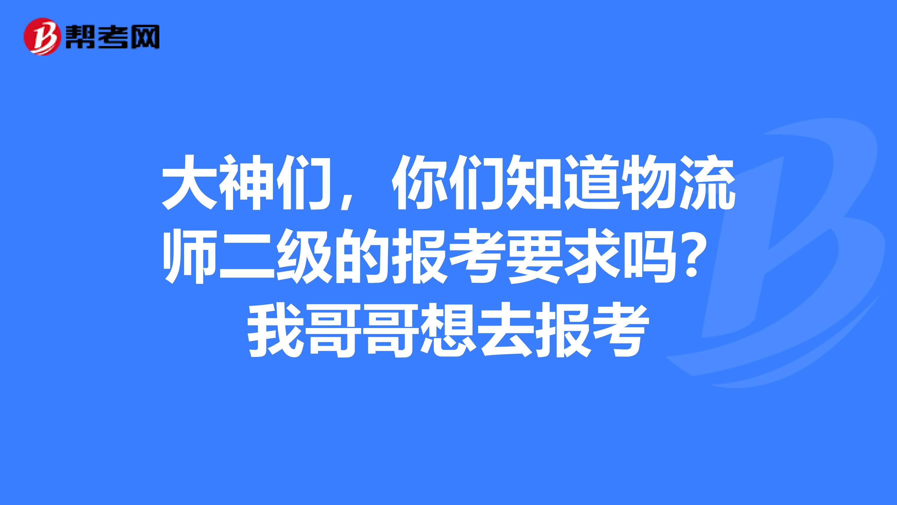 大神们,你们知道物流师二级的报考要求吗?我哥哥想去报考