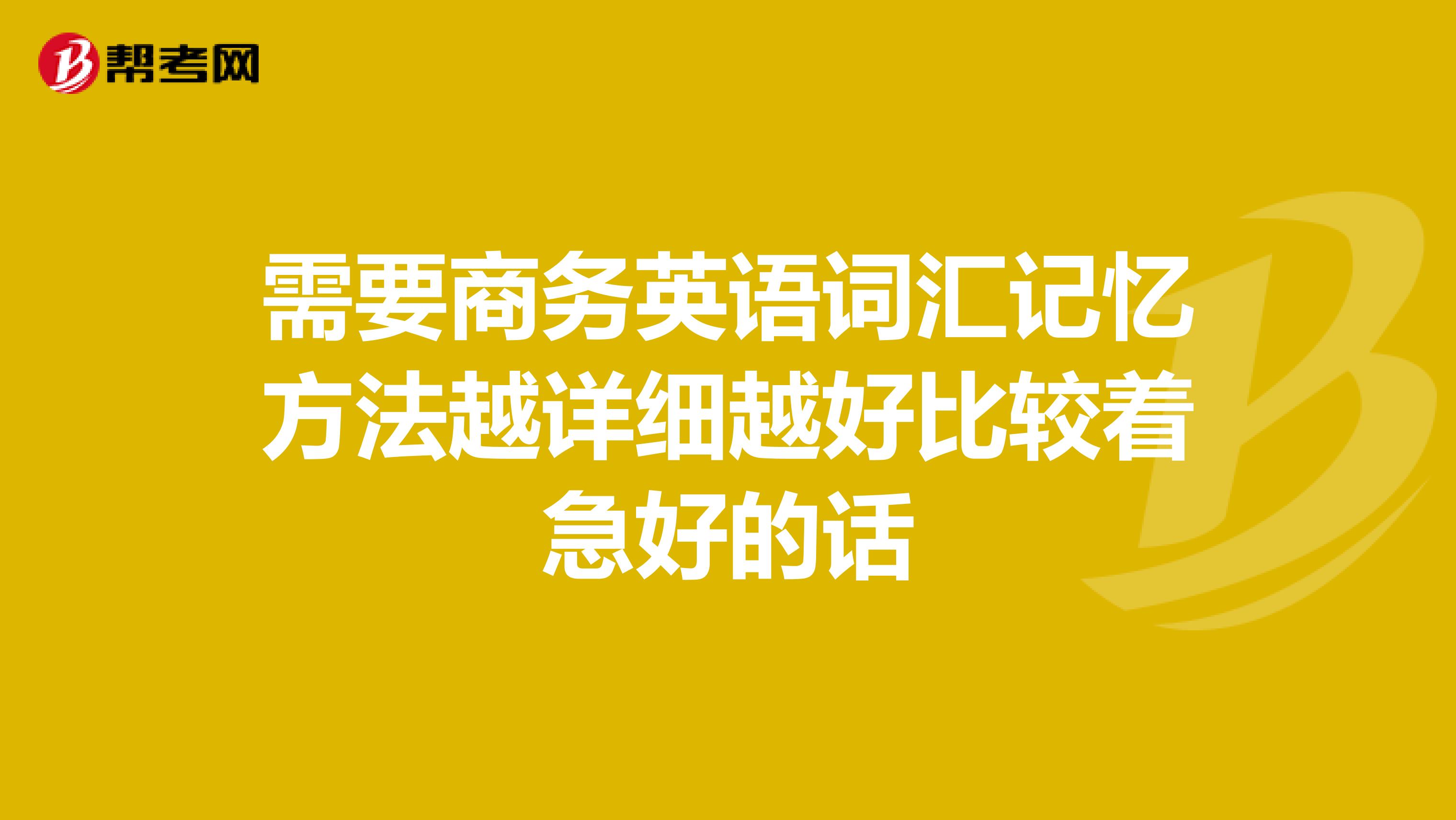 需要商务英语词汇记忆方法越详细越好比较着急好的话