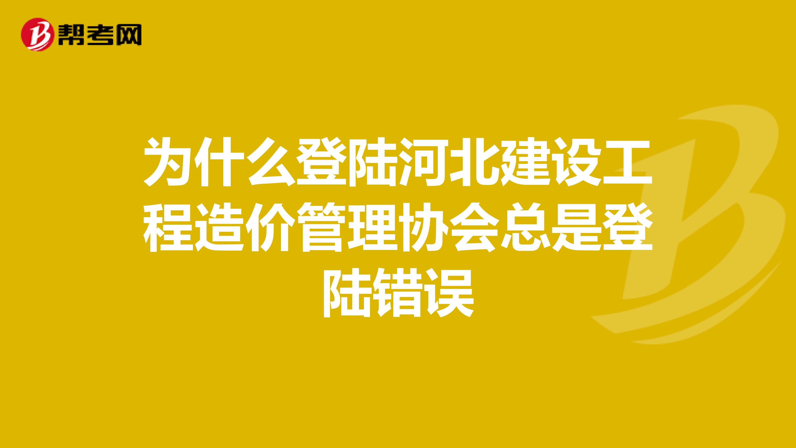 为什么登陆河北建设工程造价管理协会总是登陆错误