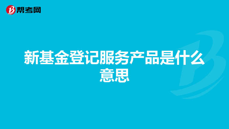 新基金登记服务产品是什么意思