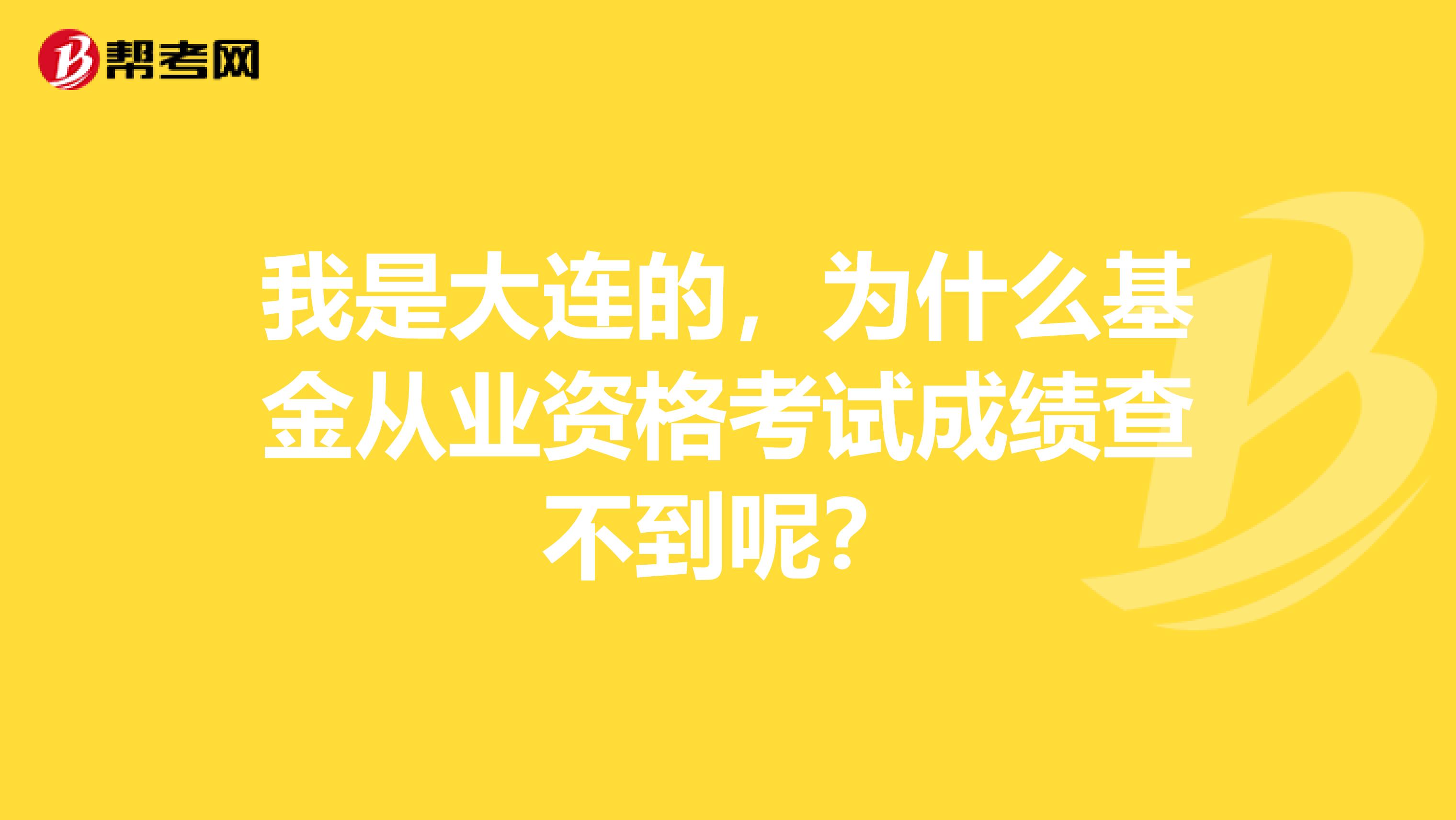 我是大连的，为什么基金从业资格考试成绩查不到呢？