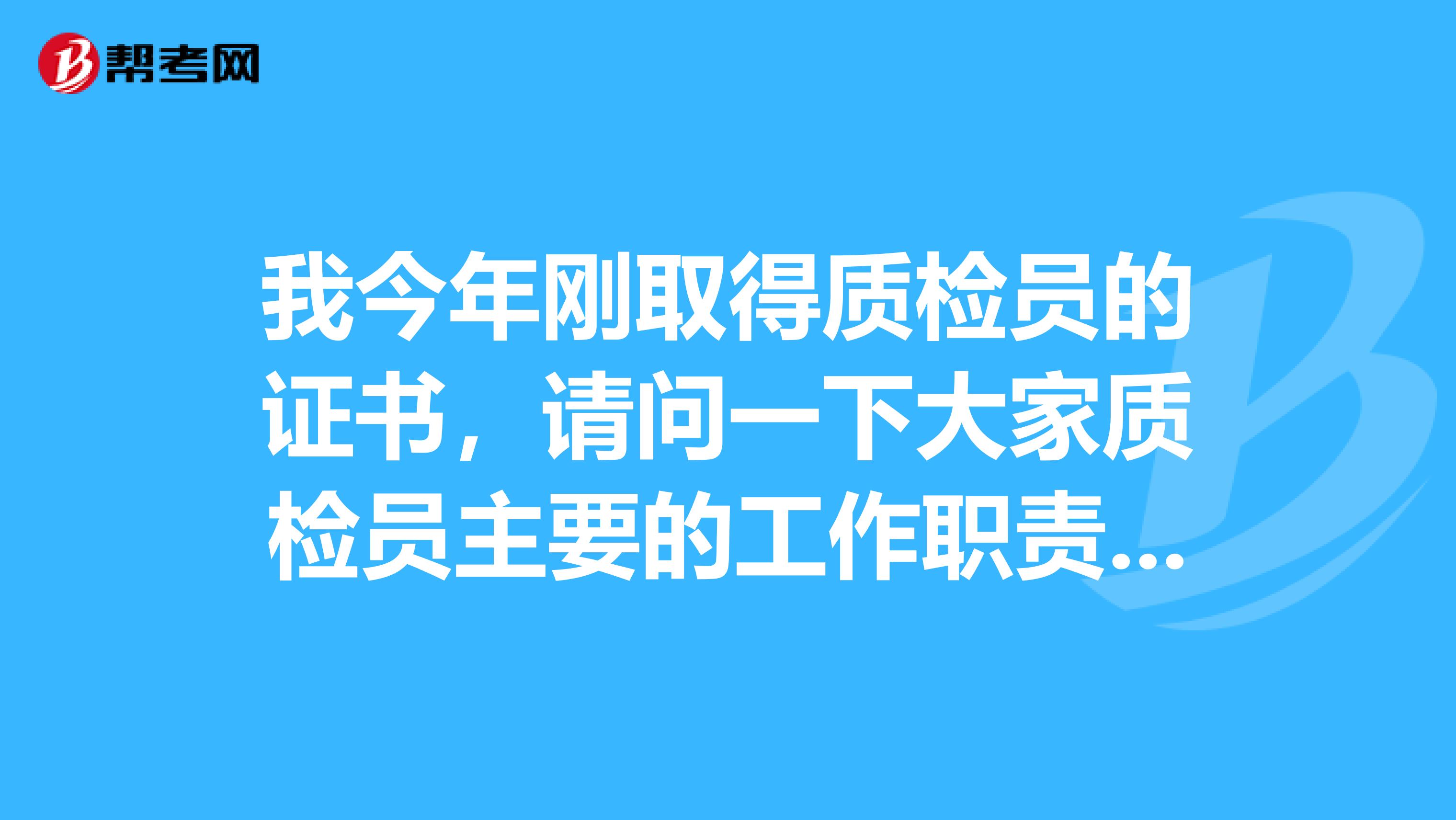 我今年刚取得质检员的证书，请问一下大家质检员主要的工作职责是什么啊？