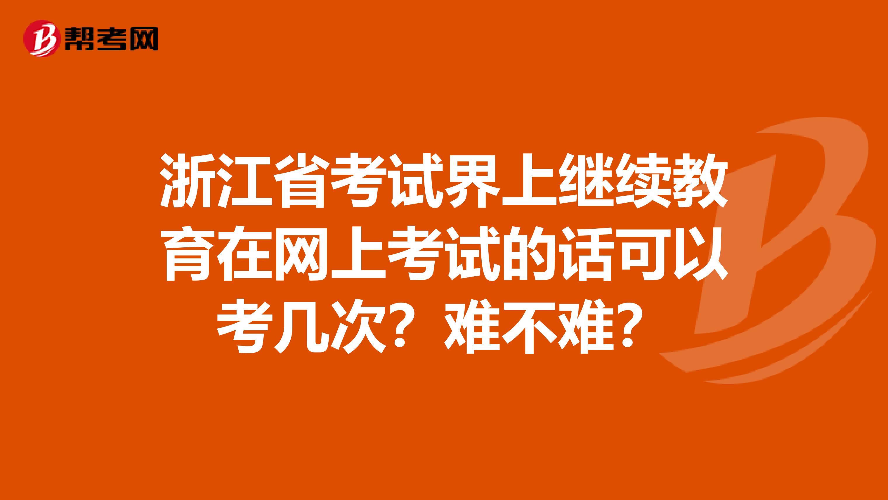 浙江省考试界上继续教育在网上考试的话可以考几次？难不难？