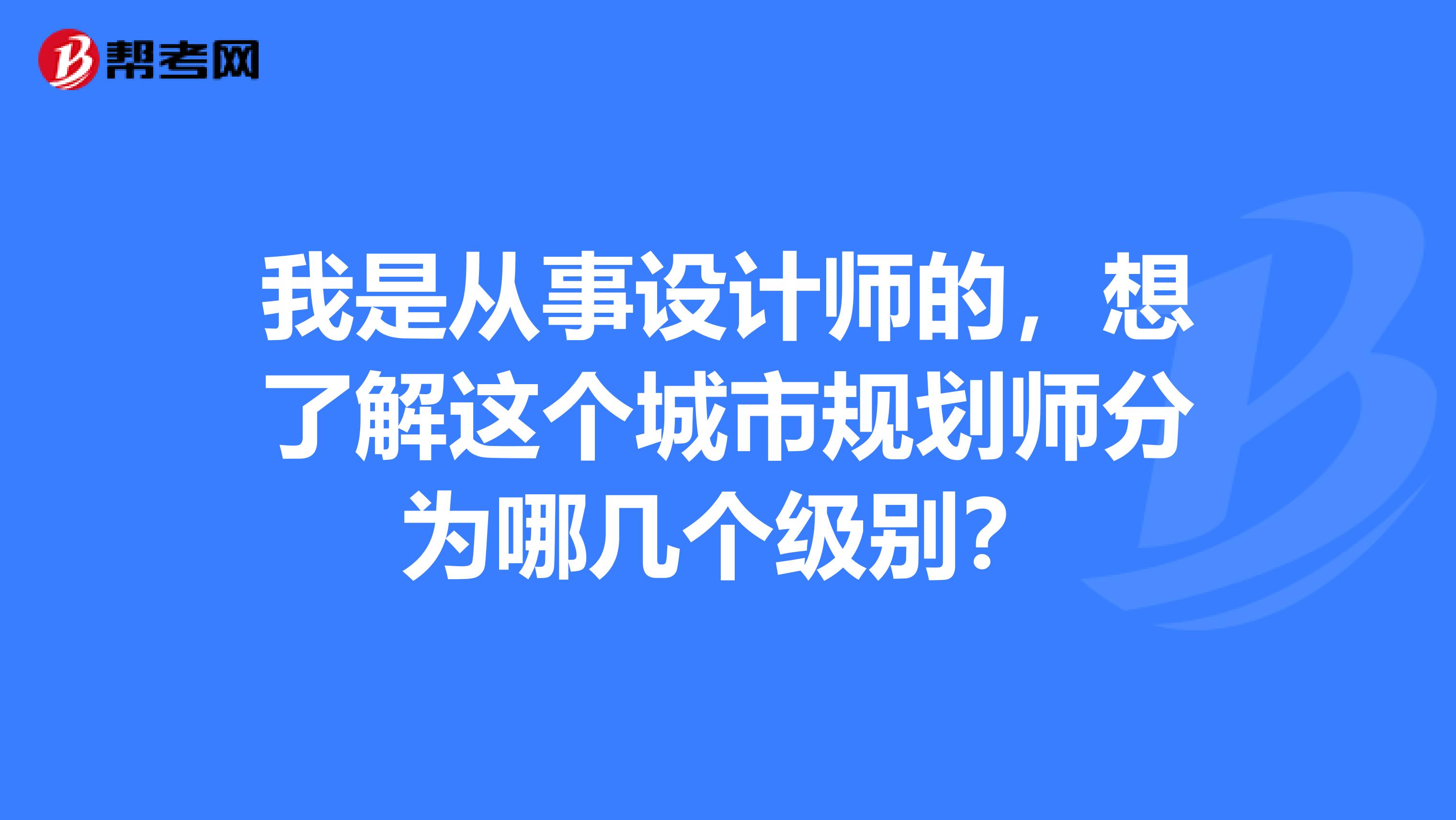我是从事设计师的,想了解这个城市规划师分为哪几个级别?
