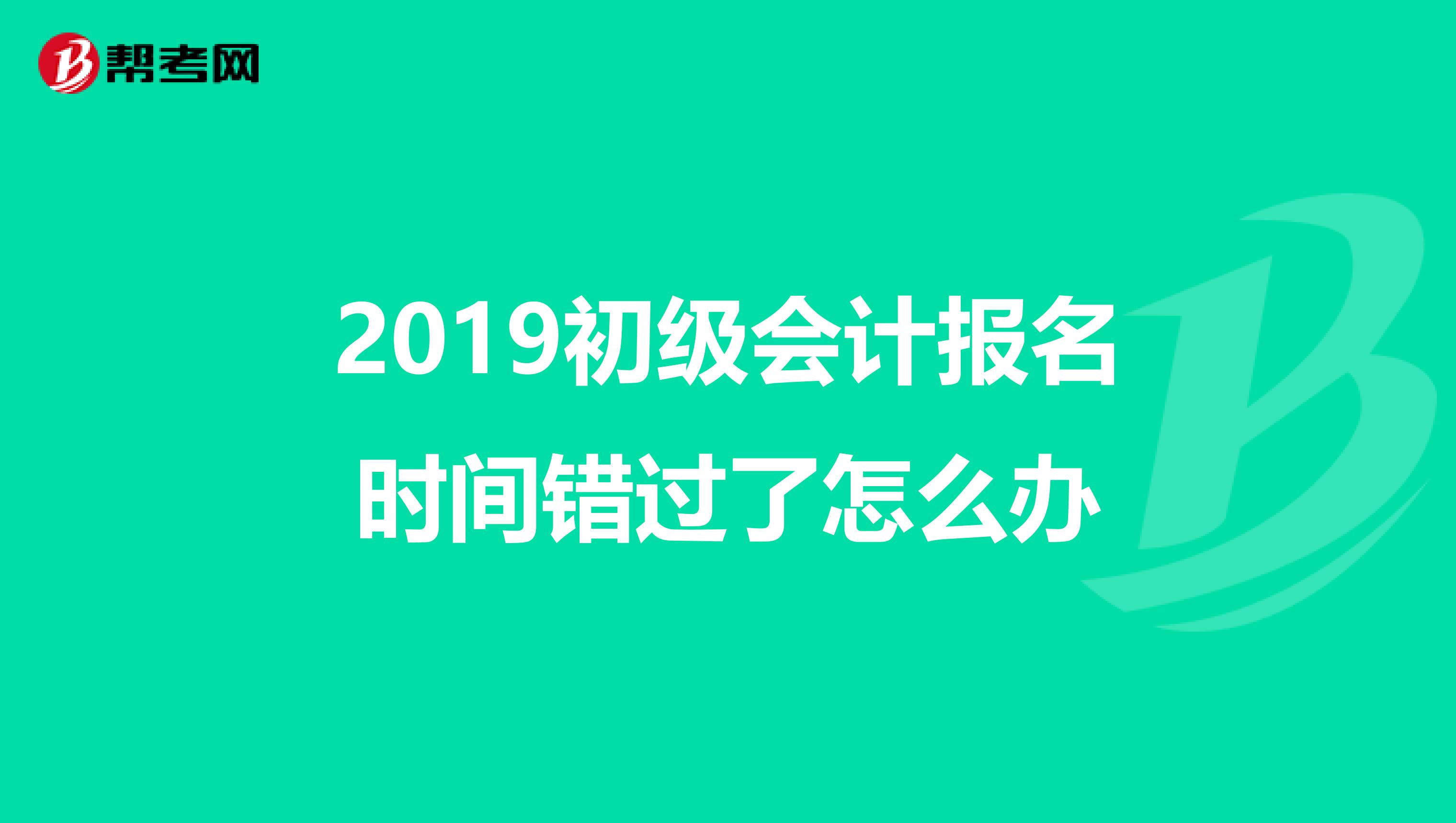 2019初级会计报名时间错过了怎么办