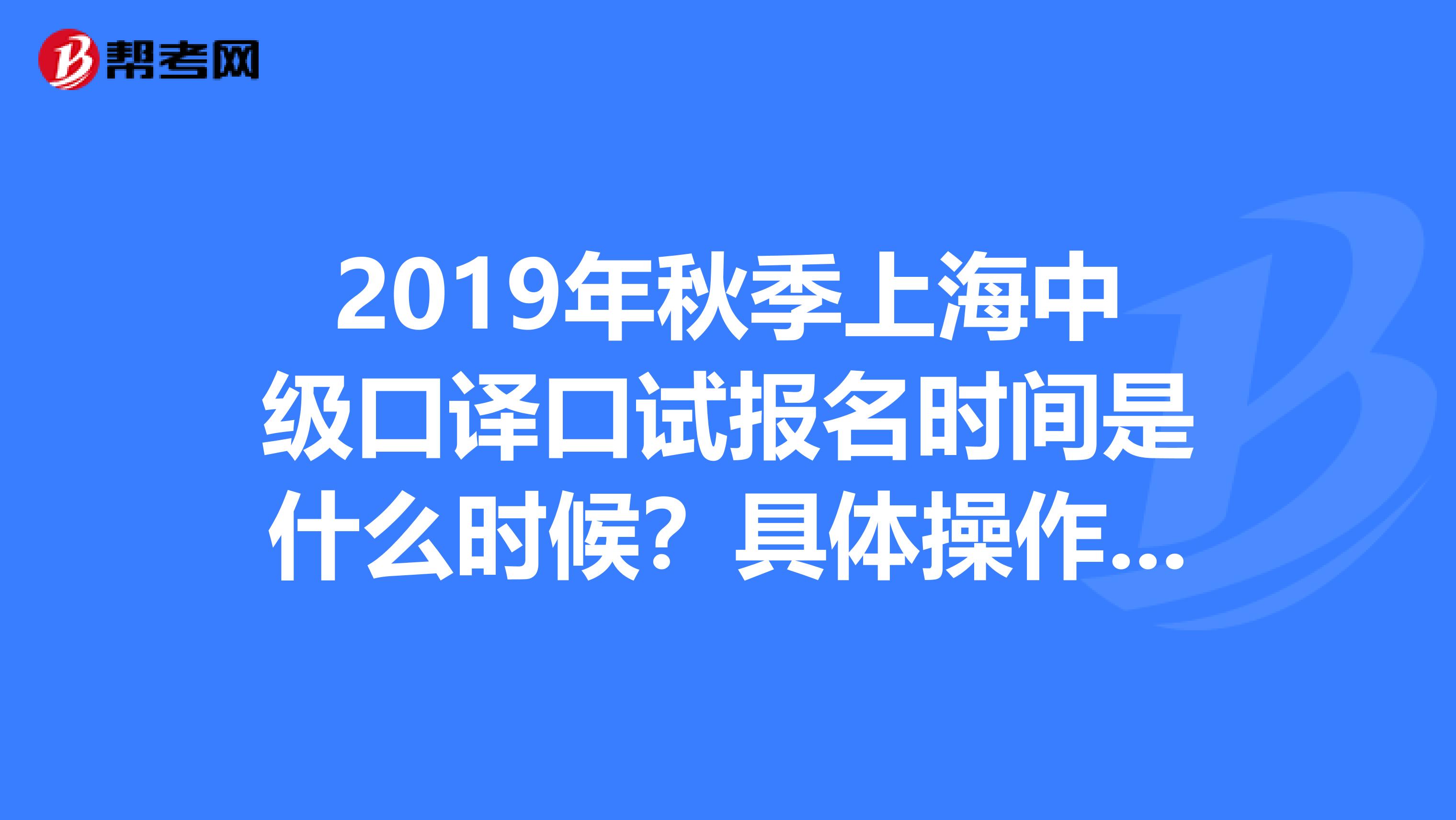 2019年秋季上海中级口译口试报名时间是什么时候？具体操作是什么？是网上报名还是现场报名？