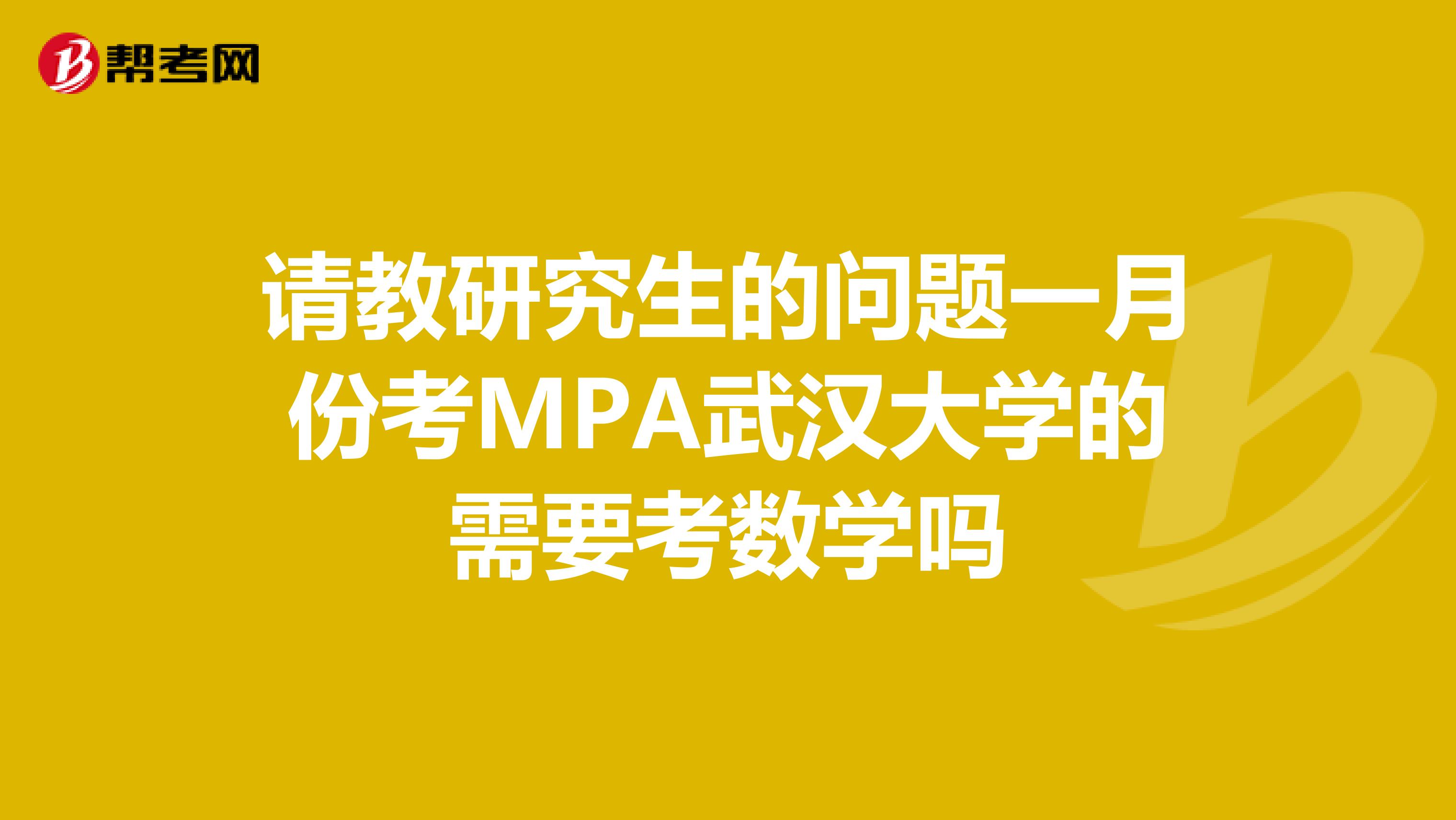 请教研究生的问题一月份考MPA武汉大学的需要考数学吗
