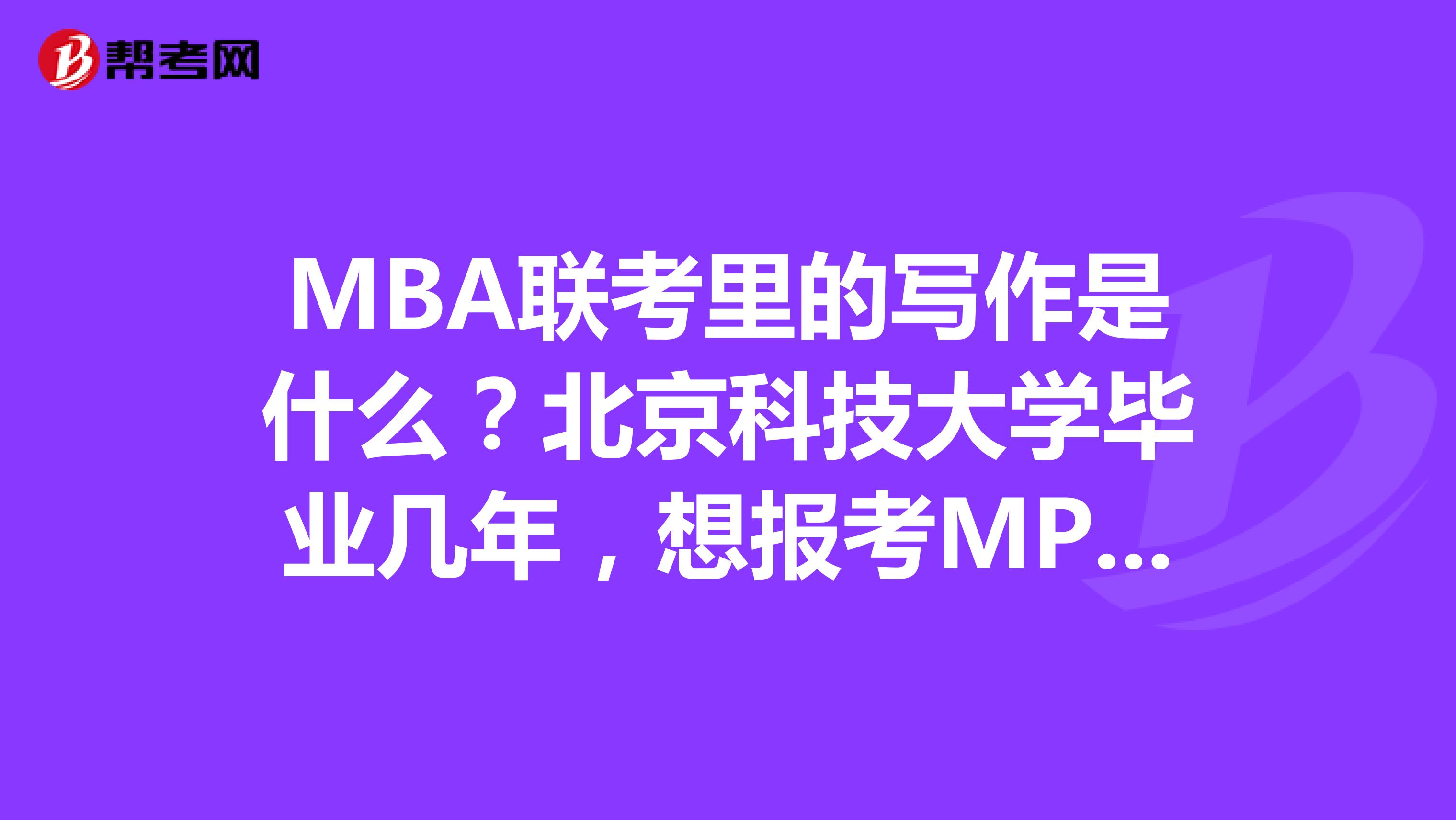MBA联考里的写作是什么?北京科技大学毕业几年,想报考MPA考试