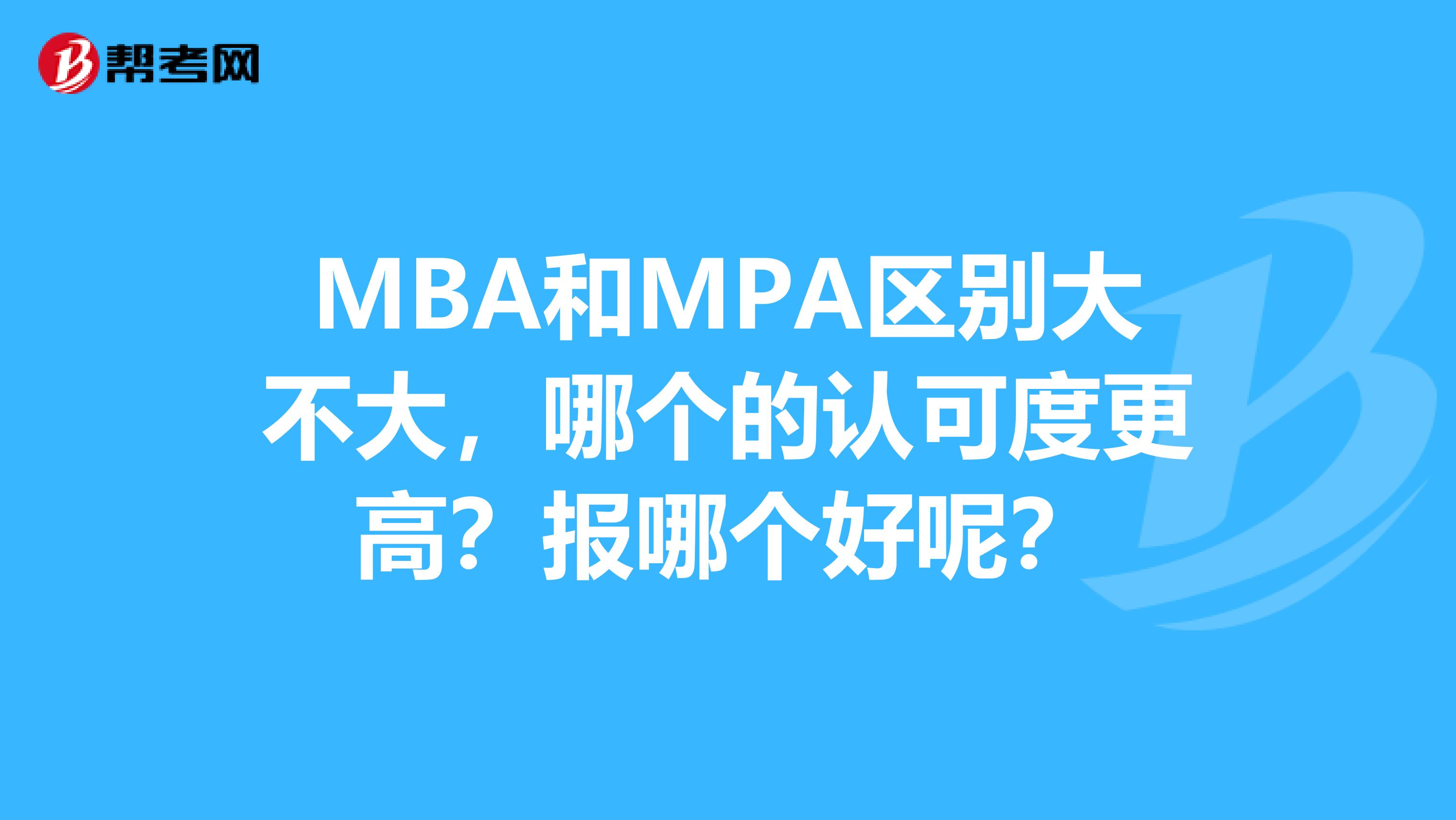 MBA和MPA区别大不大,哪个的认可度更高?报哪个好呢?