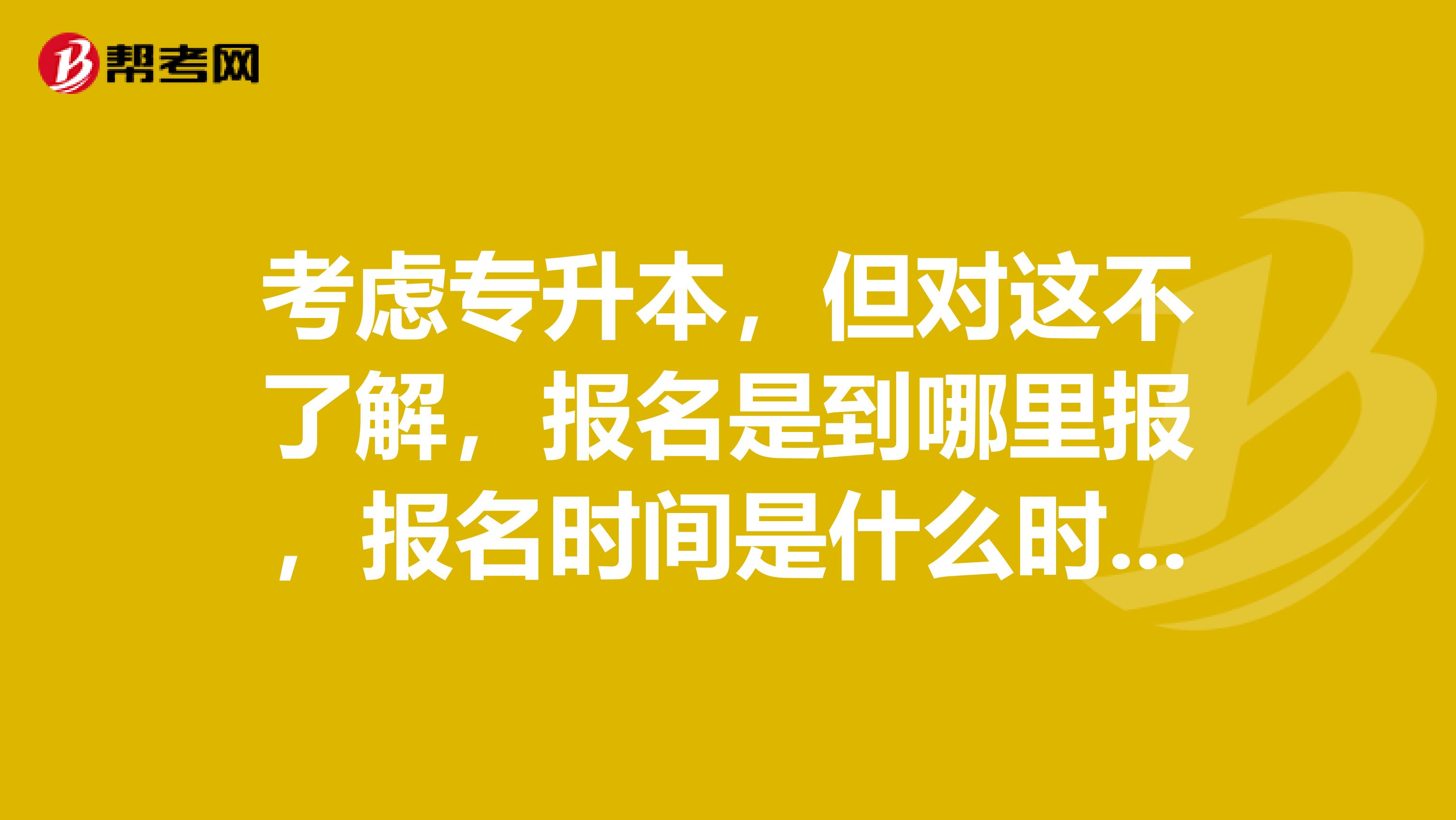 考虑专升本,但对这不了解,报名是到哪里报,报名时间是什么时候?