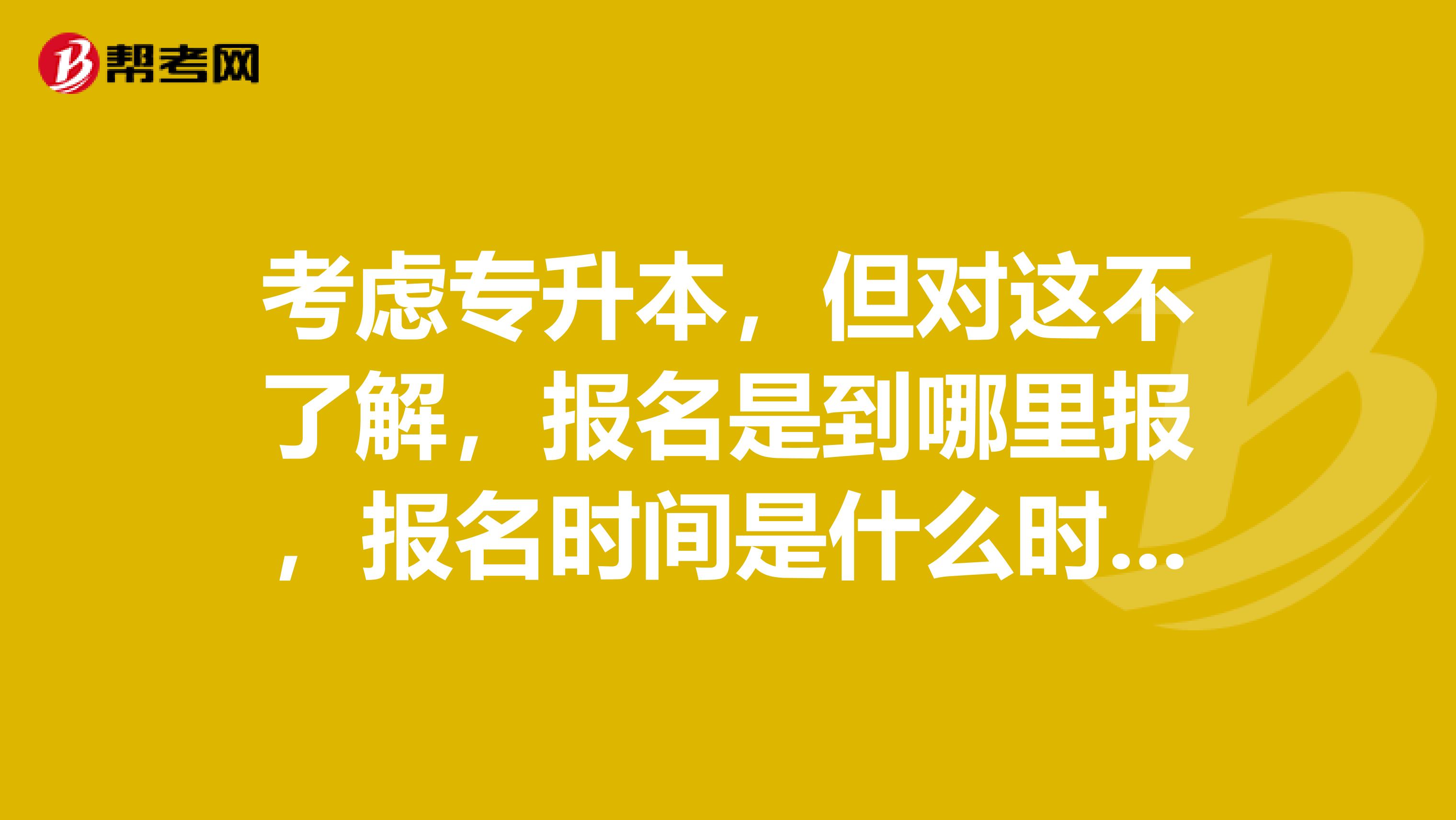 考虑专升本，但对这不了解，报名是到哪里报，报名时间是什么时候？